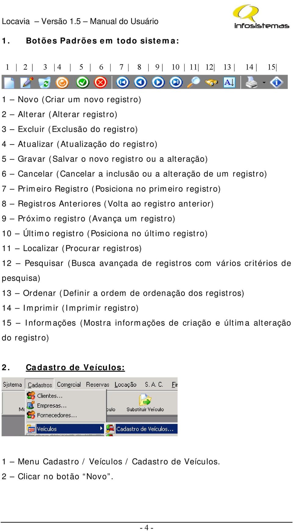 (Volta ao registro anterior) 9 Próximo registro (Avança um registro) 10 Último registro (Posiciona no último registro) 11 Localizar (Procurar registros) 12 Pesquisar (Busca avançada de registros com