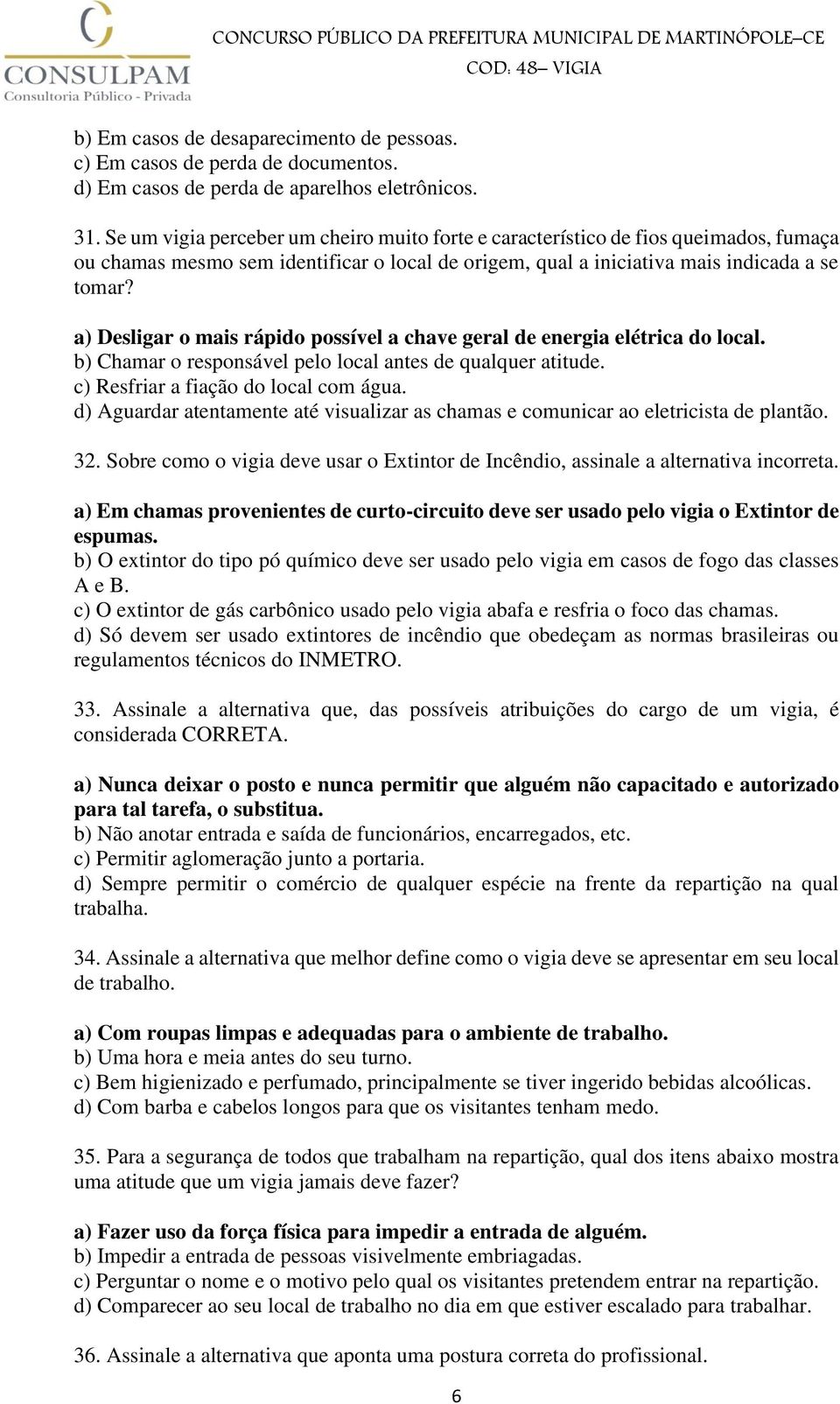 a) Desligar o mais rápido possível a chave geral de energia elétrica do local. b) Chamar o responsável pelo local antes de qualquer atitude. c) Resfriar a fiação do local com água.