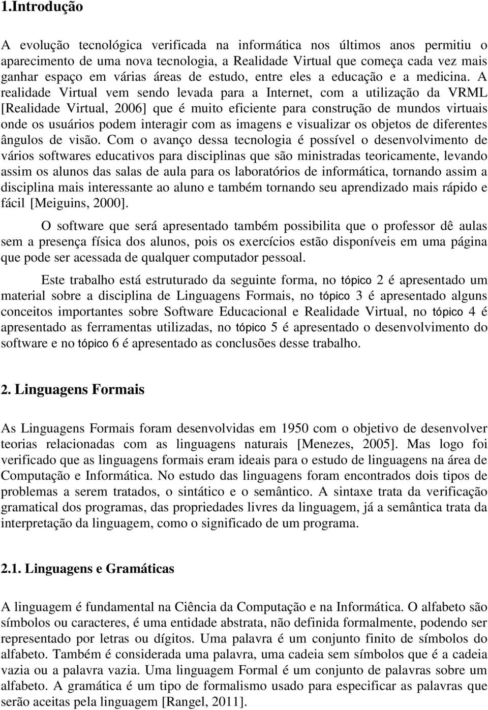 A realidade Virtual vem sendo levada para a Internet, com a utilização da VRML [Realidade Virtual, 2006] que é muito eficiente para construção de mundos virtuais onde os usuários podem interagir com