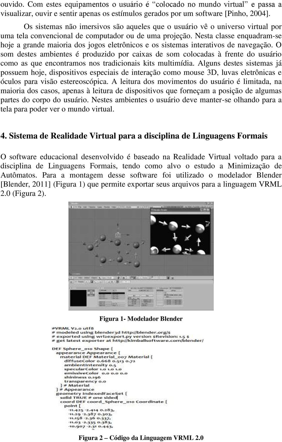 Nesta classe enquadram-se hoje a grande maioria dos jogos eletrônicos e os sistemas interativos de navegação.