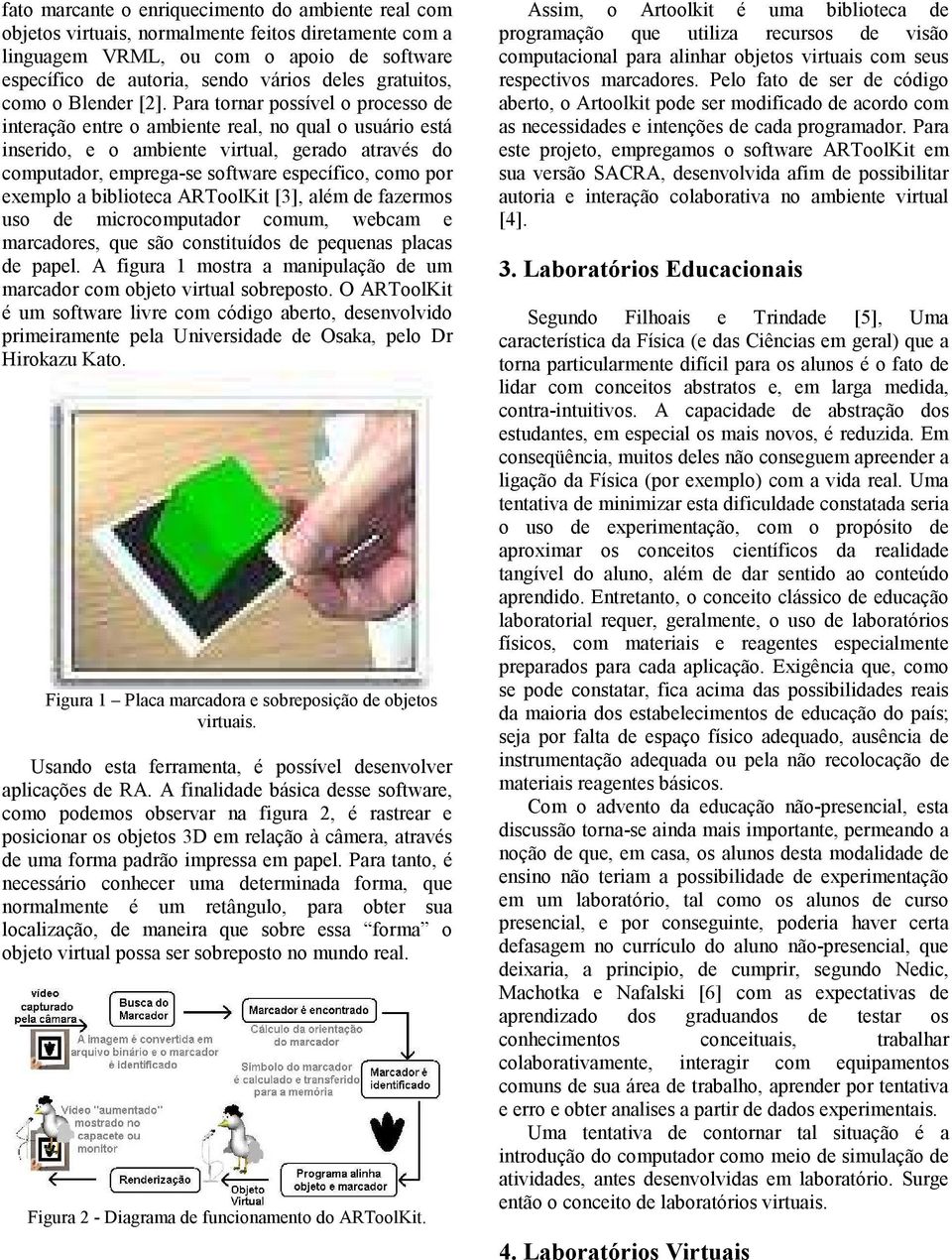 Para tornar possível o processo de interação entre o ambiente real, no qual o usuário está inserido, e o ambiente virtual, gerado através do computador, emprega-se software específico, como por