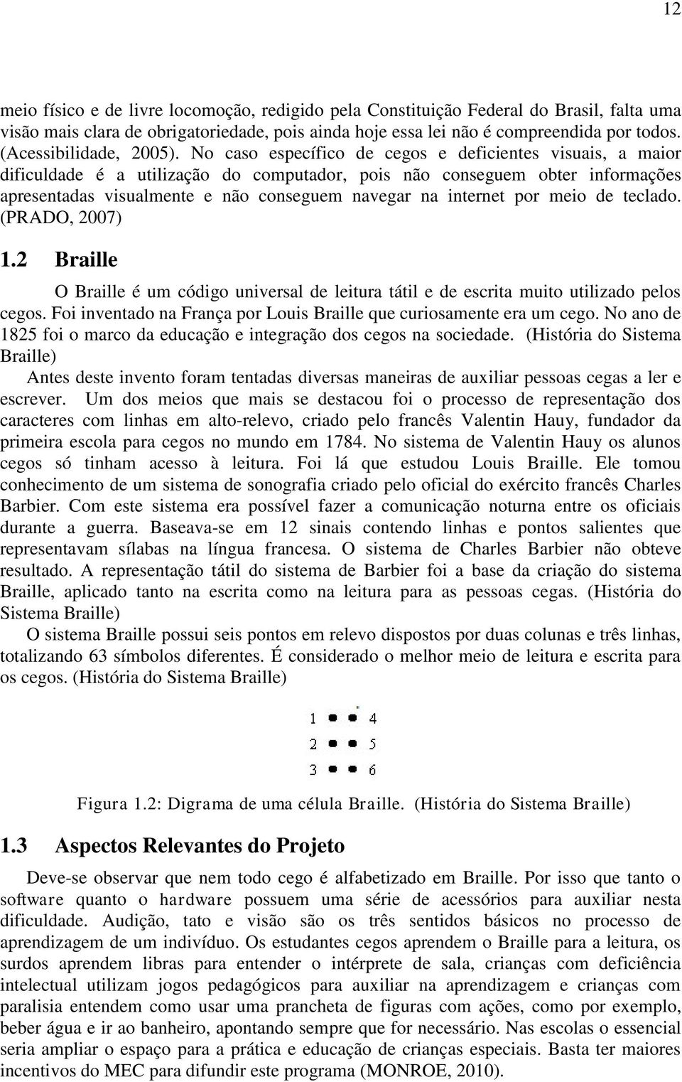 No caso específico de cegos e deficientes visuais, a maior dificuldade é a utilização do computador, pois não conseguem obter informações apresentadas visualmente e não conseguem navegar na internet