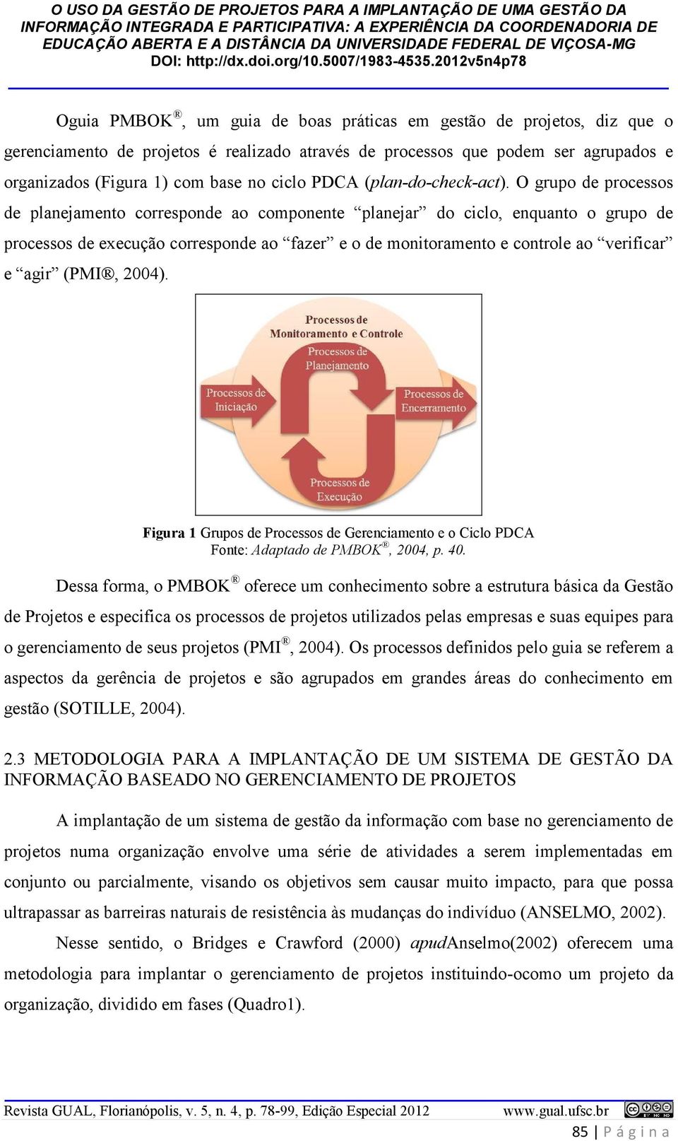 O grupo de processos de planejamento corresponde ao componente planejar do ciclo, enquanto o grupo de processos de execução corresponde ao fazer e o de monitoramento e controle ao verificar e agir