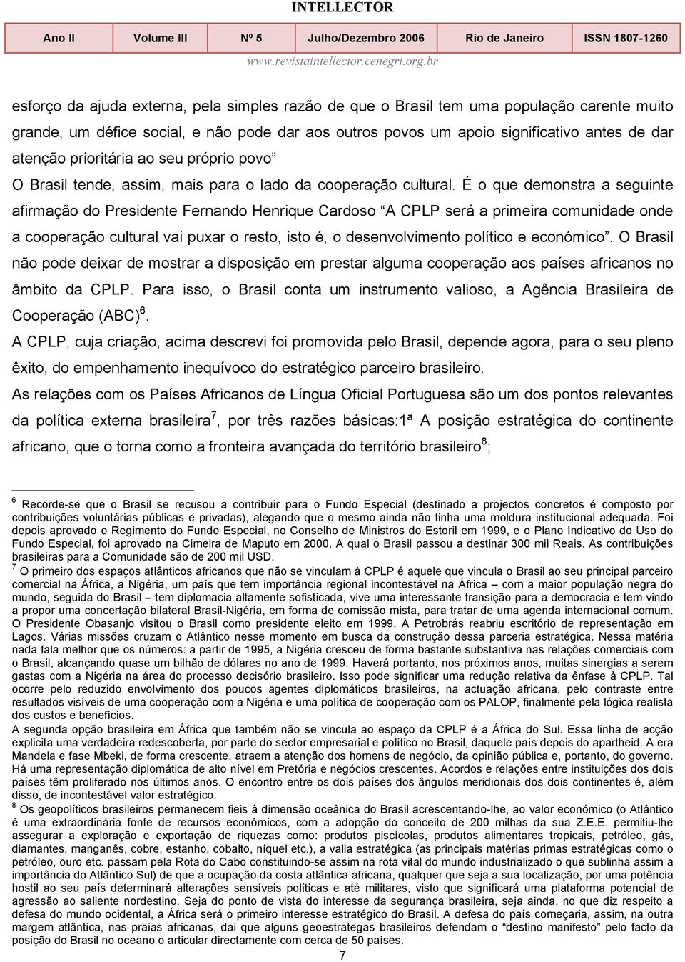 É o que demonstra a seguinte afirmação do Presidente Fernando Henrique Cardoso A CPLP será a primeira comunidade onde a cooperação cultural vai puxar o resto, isto é, o desenvolvimento político e