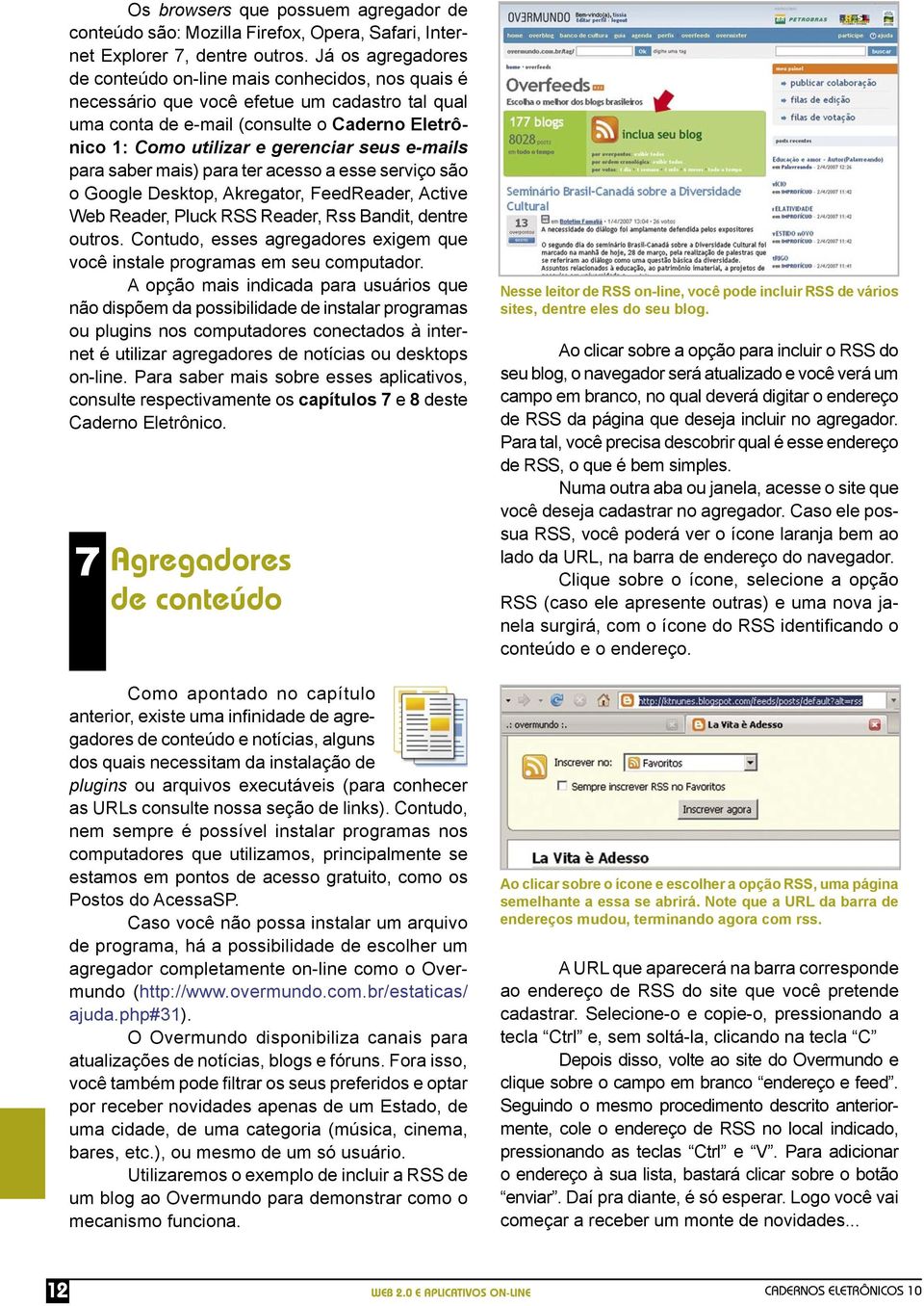 e-mails para saber mais) para ter acesso a esse serviço são o Google Desktop, Akregator, FeedReader, Active Web Reader, Pluck RSS Reader, Rss Bandit, dentre outros.