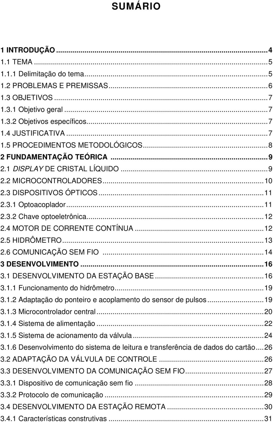 4 MOTOR DE CORRENTE CONTÍNUA...12 2.5 HIDRÔMETRO...13 2.6 COMUNICAÇÃO SEM FIO...14 3 DESENVOLVIMENTO...16 3.1 DESENVOLVIMENTO DA ESTAÇÃO BASE...16 3.1.1 Funcionamento do hidrômetro...19 3.1.2 Adaptação do ponteiro e acoplamento do sensor de pulsos.