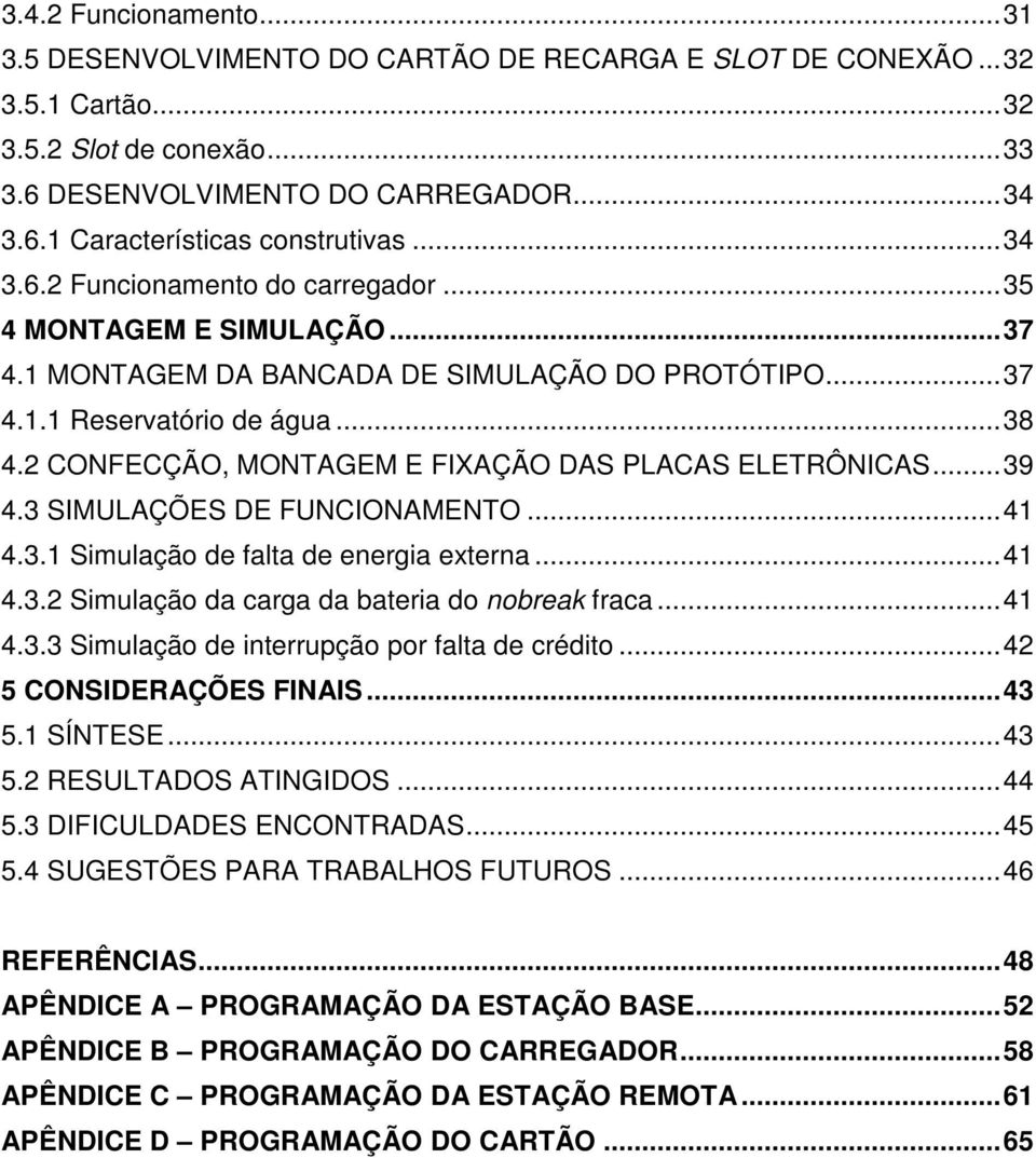 2 CONFECÇÃO, MONTAGEM E FIXAÇÃO DAS PLACAS ELETRÔNICAS...39 4.3 SIMULAÇÕES DE FUNCIONAMENTO...41 4.3.1 Simulação de falta de energia externa...41 4.3.2 Simulação da carga da bateria do nobreak fraca.