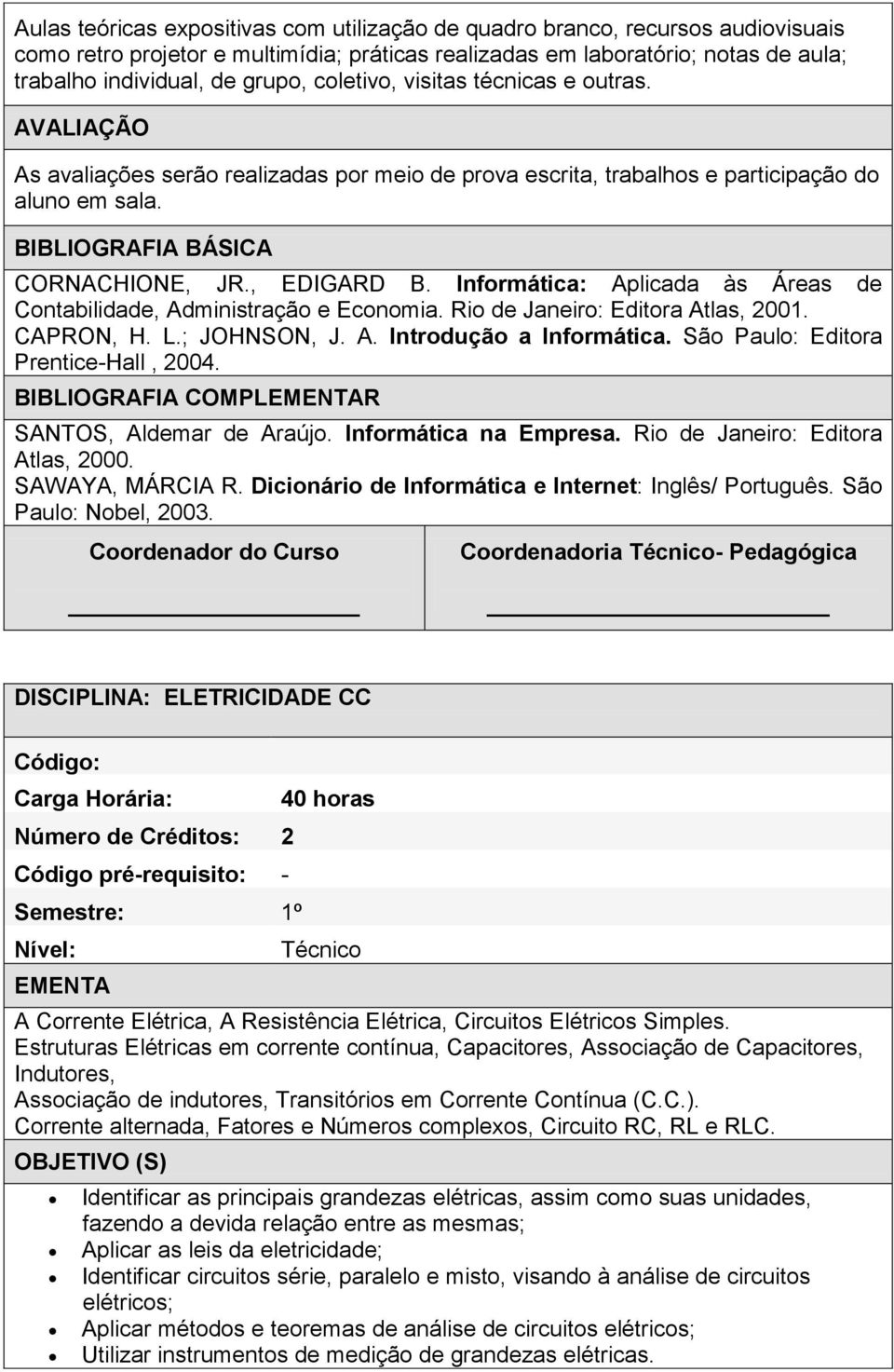 Informática: Aplicada às Áreas de Contabilidade, Administração e Economia. Rio de Janeiro: Editora Atlas, 2001. CAPRON, H. L.; JOHNSON, J. A. Introdução a Informática.