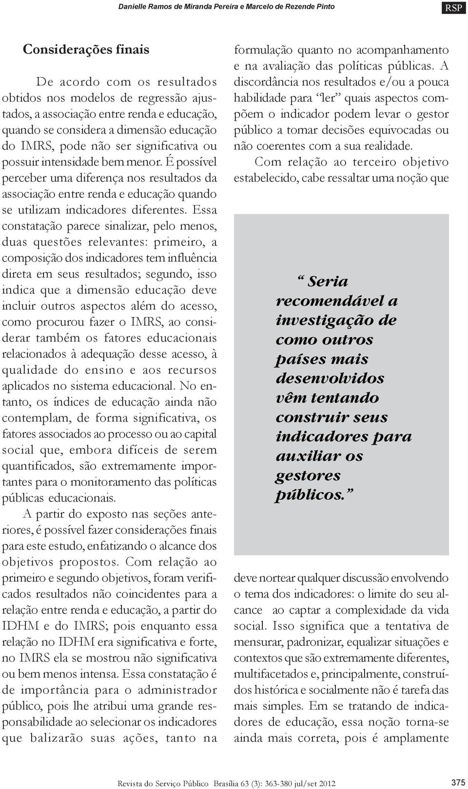 É possível perceber uma diferença nos resultados da associação entre renda e educação quando se utilizam indicadores diferentes.