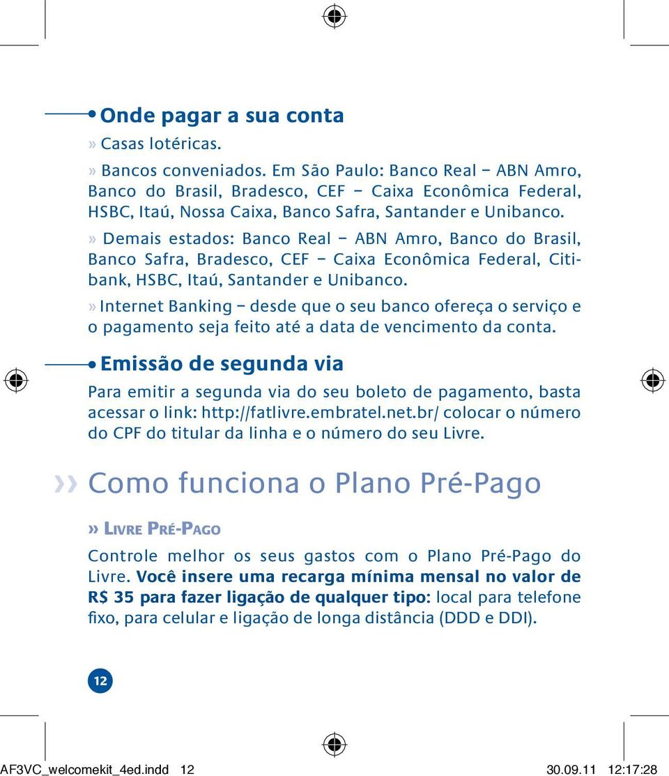 » Demais estados: Banco Real ABN Amro, Banco do Brasil, Banco Safra, Bradesco, CEF Caixa Econômica Federal, Citibank, HSBC, Itaú, Santander e Unibanco.