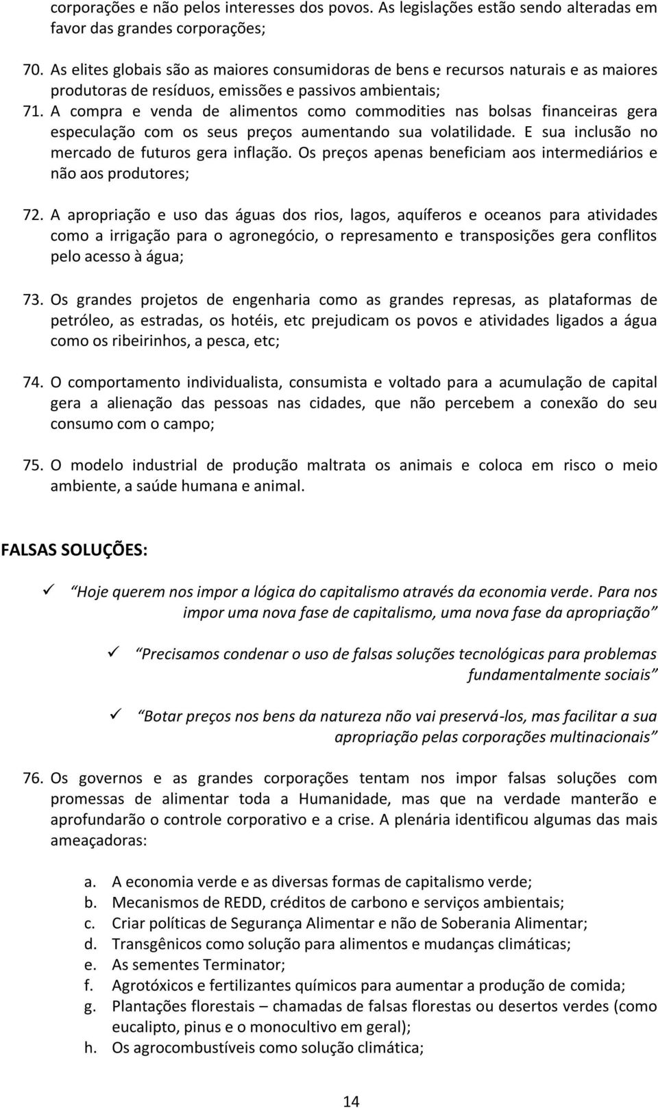 A compra e venda de alimentos como commodities nas bolsas financeiras gera especulação com os seus preços aumentando sua volatilidade. E sua inclusão no mercado de futuros gera inflação.