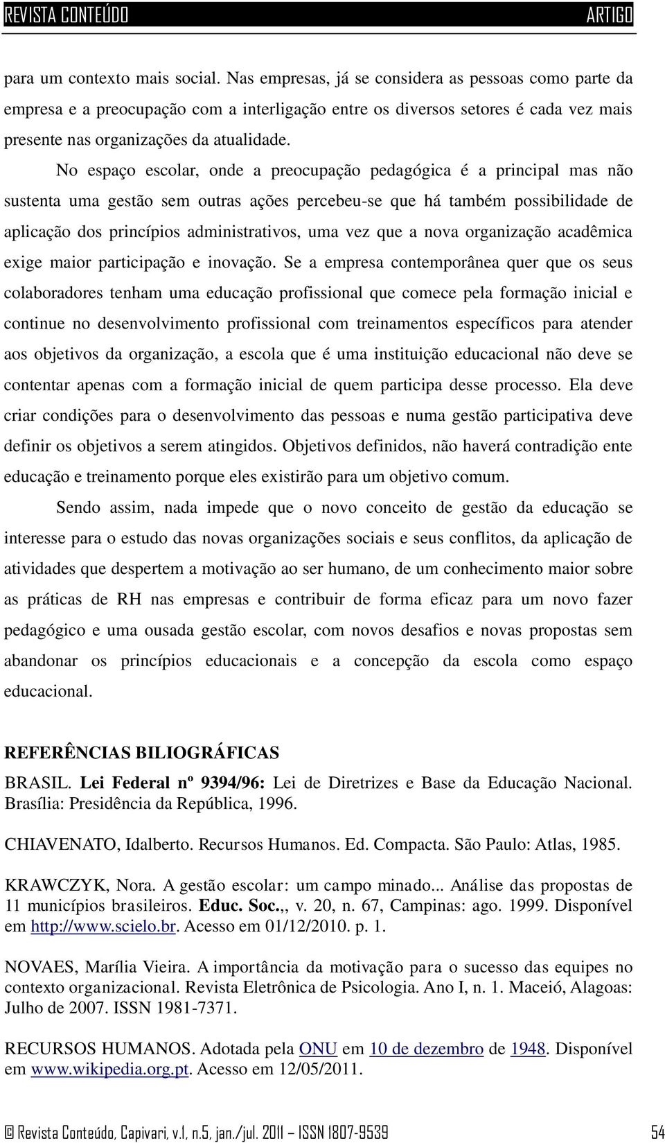 No espaço escolar, onde a preocupação pedagógica é a principal mas não sustenta uma gestão sem outras ações percebeu-se que há também possibilidade de aplicação dos princípios administrativos, uma