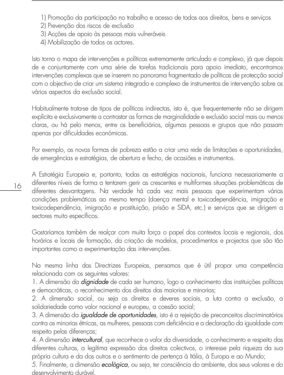 Isto torna o mapa de intervenções e políticas extremamente articulado e complexo, já que depois de e conjuntamente com uma série de tarefas tradicionais para apoio imediato, encontramos intervenções