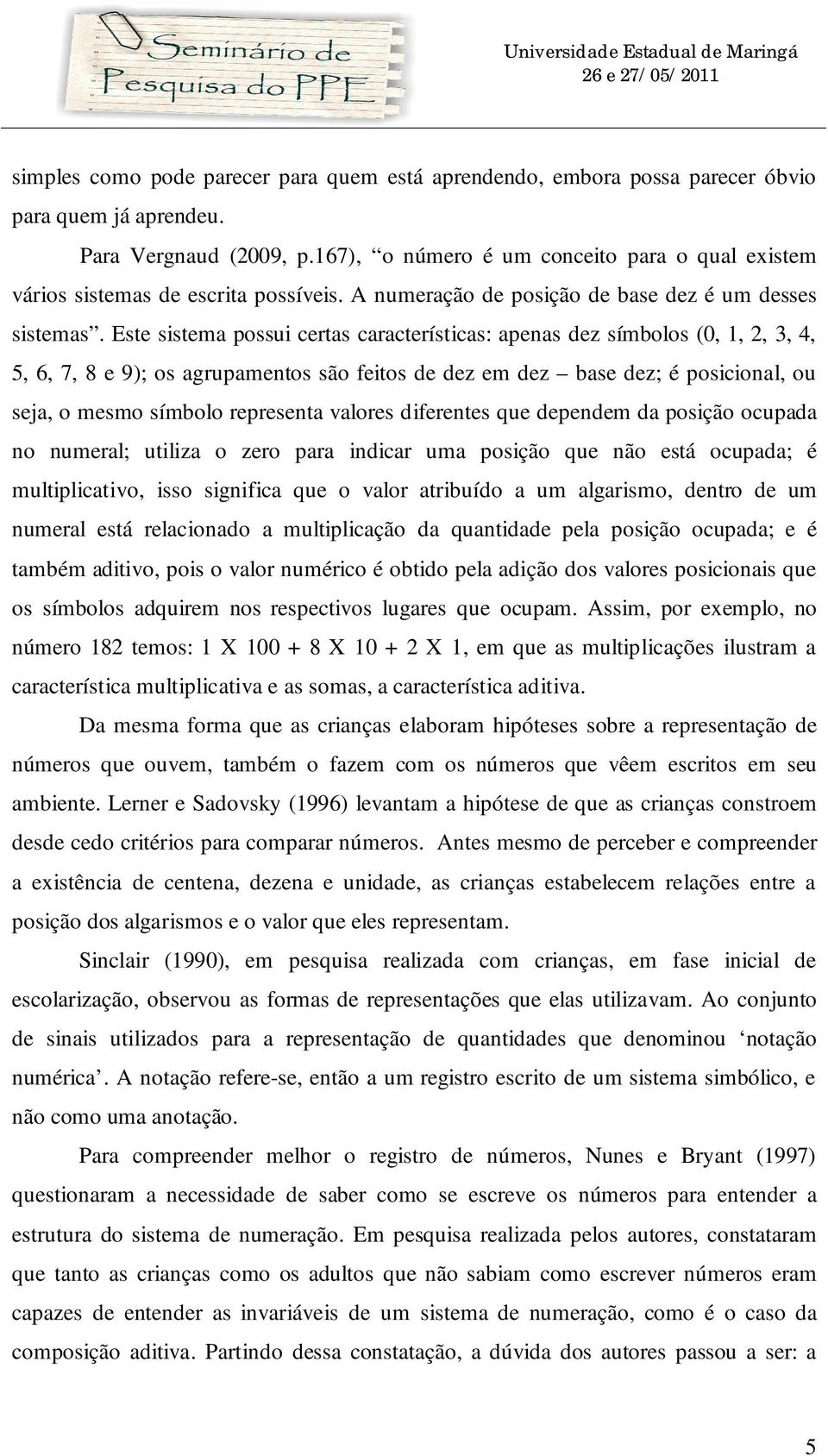 Este sistema possui certas características: apenas dez símbolos (0, 1, 2, 3, 4, 5, 6, 7, 8 e 9); os agrupamentos são feitos de dez em dez base dez; é posicional, ou seja, o mesmo símbolo representa