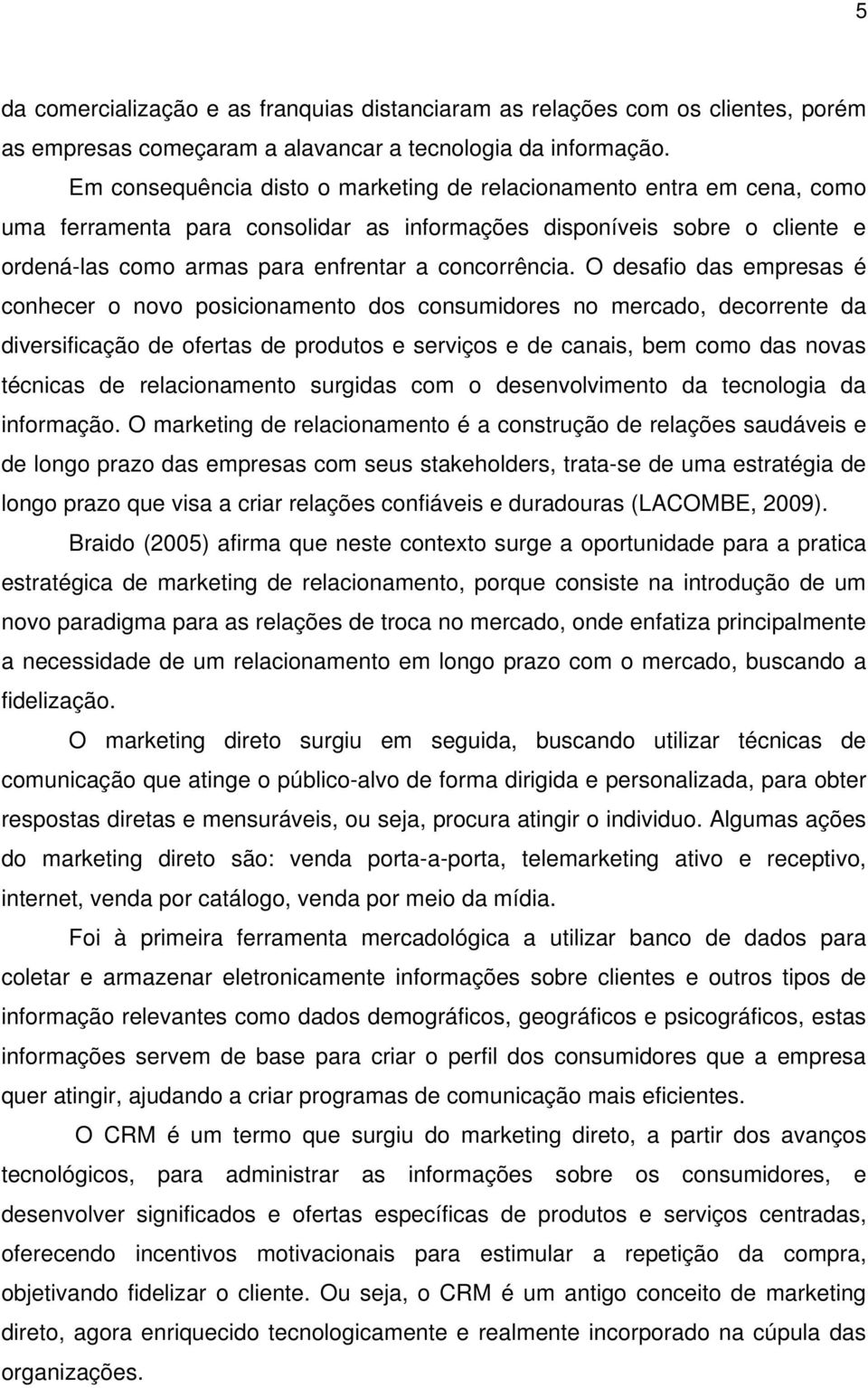 O desafio das empresas é conhecer o novo posicionamento dos consumidores no mercado, decorrente da diversificação de ofertas de produtos e serviços e de canais, bem como das novas técnicas de