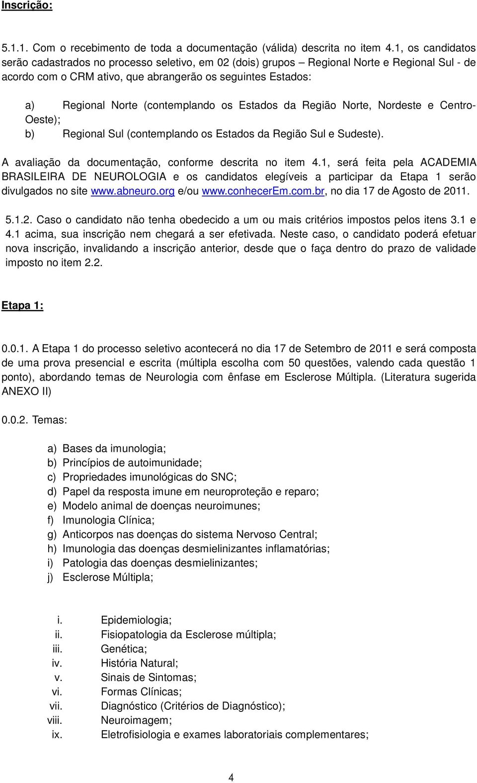 (contemplando os Estados da Região Norte, Nordeste e Centro- Oeste); b) Regional Sul (contemplando os Estados da Região Sul e Sudeste). A avaliação da documentação, conforme descrita no item 4.