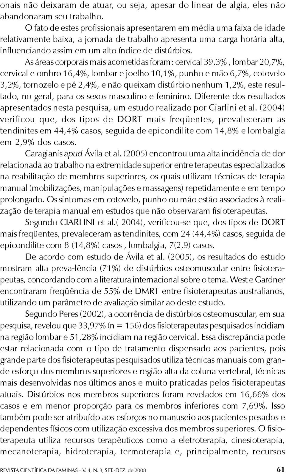 As áreas corporais mais acometidas foram: cervical 39,3%, lombar 20,7%, cervical e ombro 16,4%, lombar e joelho 10,1%, punho e mão 6,7%, cotovelo 3,2%, tornozelo e pé 2,4%, e não queixam distúrbio