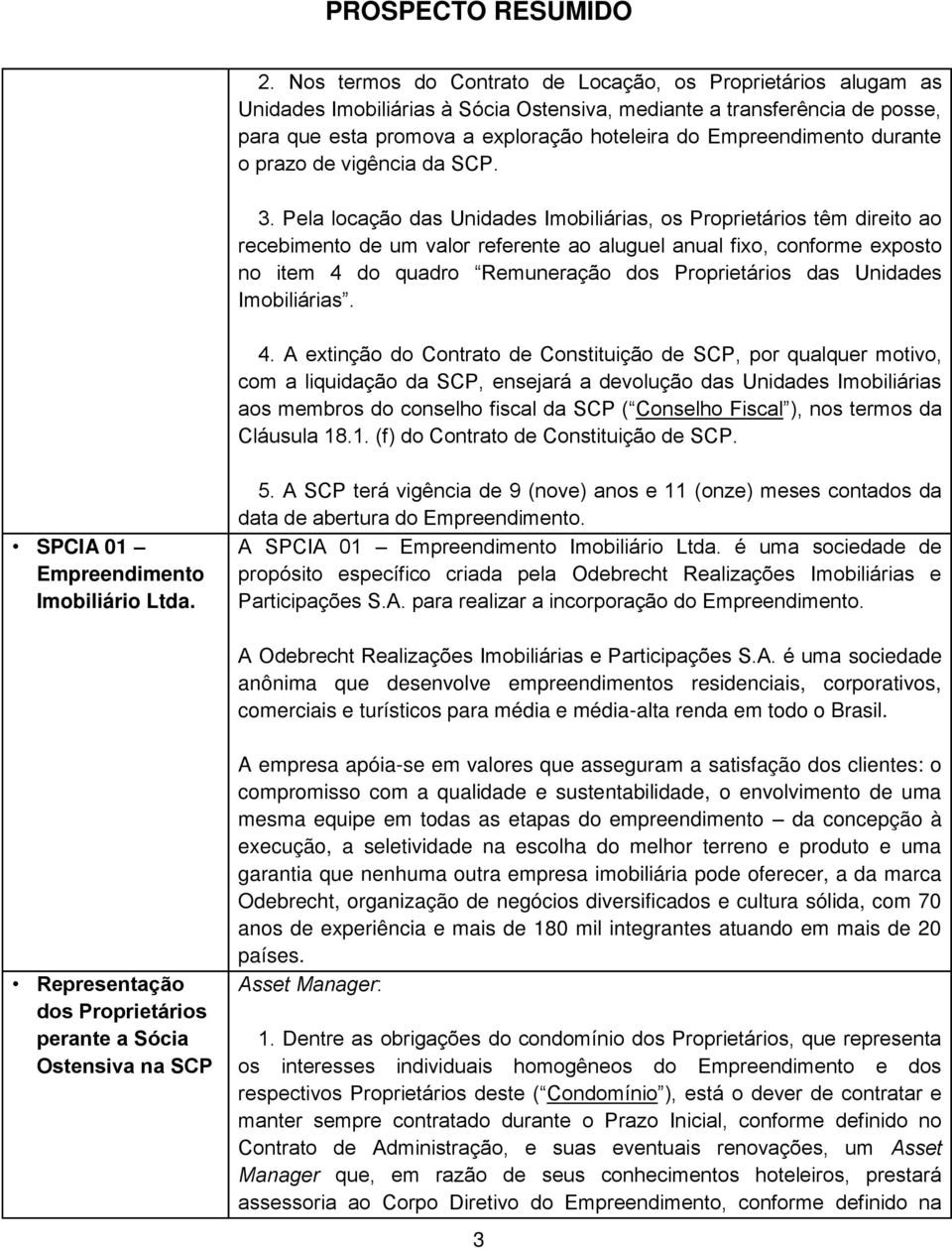 Pela locação das Unidades Imobiliárias, os Proprietários têm direito ao recebimento de um valor referente ao aluguel anual fixo, conforme exposto no item 4 do quadro Remuneração dos Proprietários das