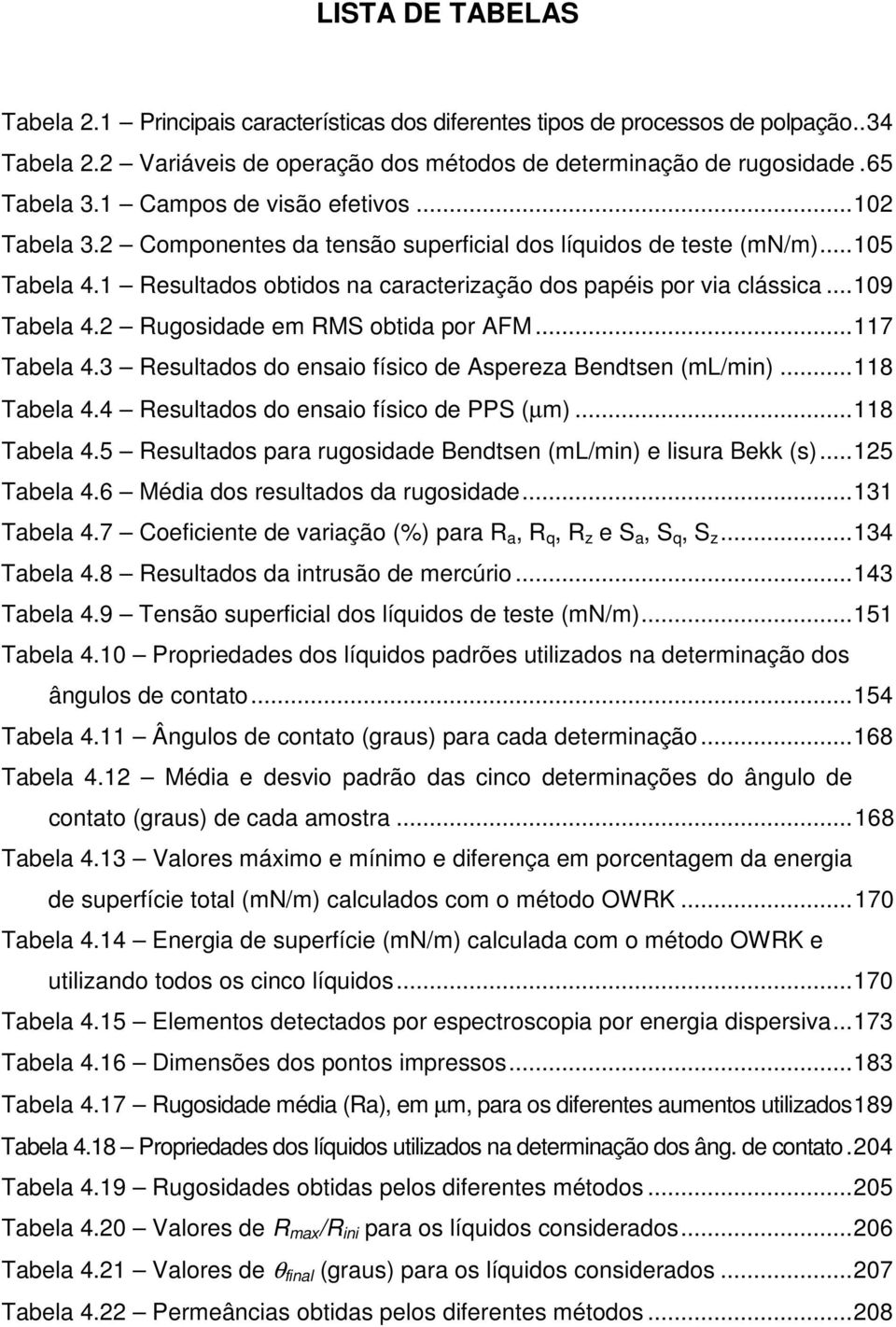 ..109 Tabela 4.2 Rugosidade em RMS obtida por AFM...117 Tabela 4.3 Resultados do ensaio físico de Aspereza Bendtsen (ml/min)...118 Tabela 4.