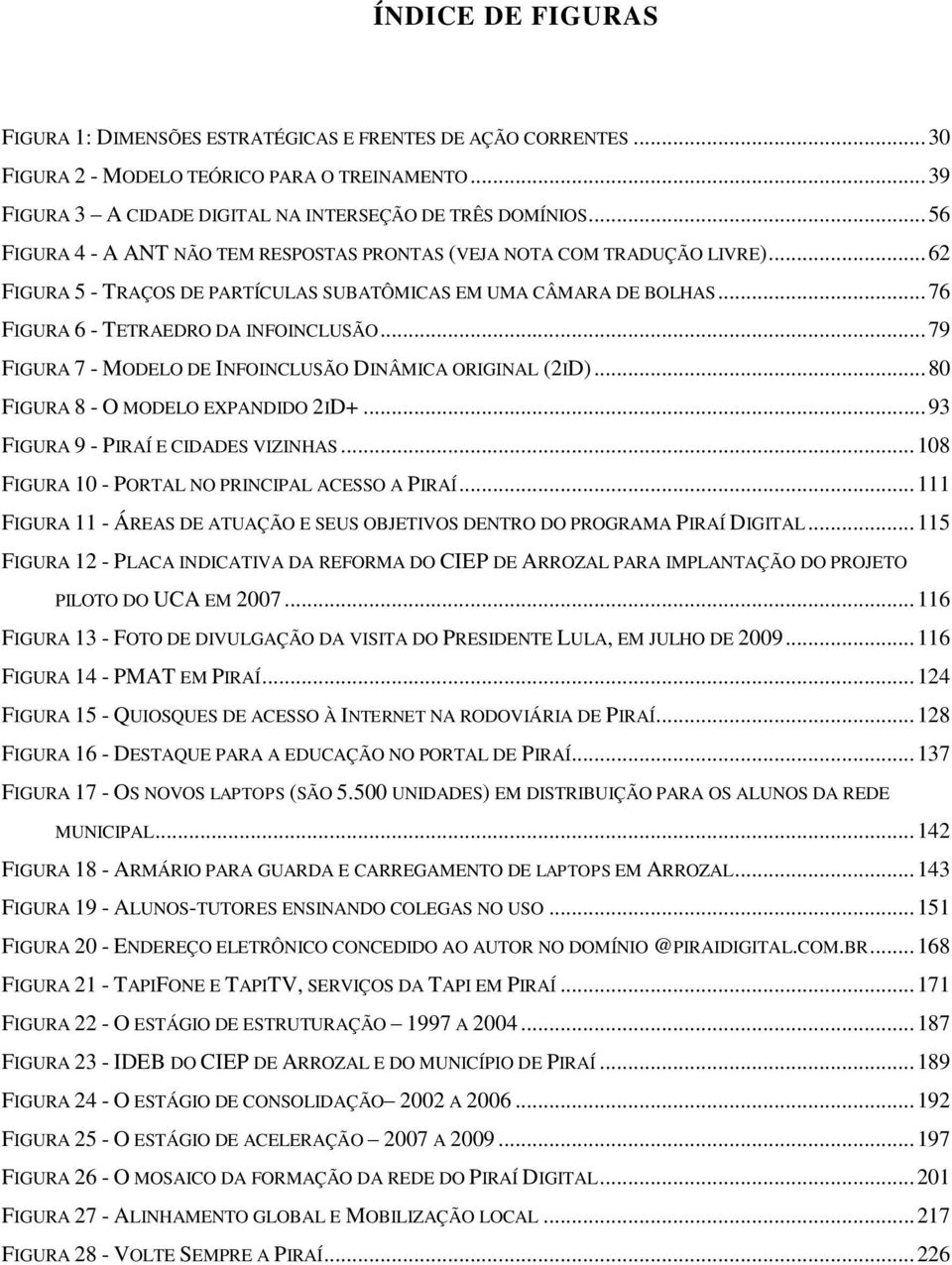 .. 79 FIGURA 7 - MODELO DE INFOINCLUSÃO DINÂMICA ORIGINAL (2ID)... 80 FIGURA 8 - O MODELO EXPANDIDO 2ID+... 93 FIGURA 9 - PIRAÍ E CIDADES VIZINHAS... 108 FIGURA 10 - PORTAL NO PRINCIPAL ACESSO A PIRAÍ.