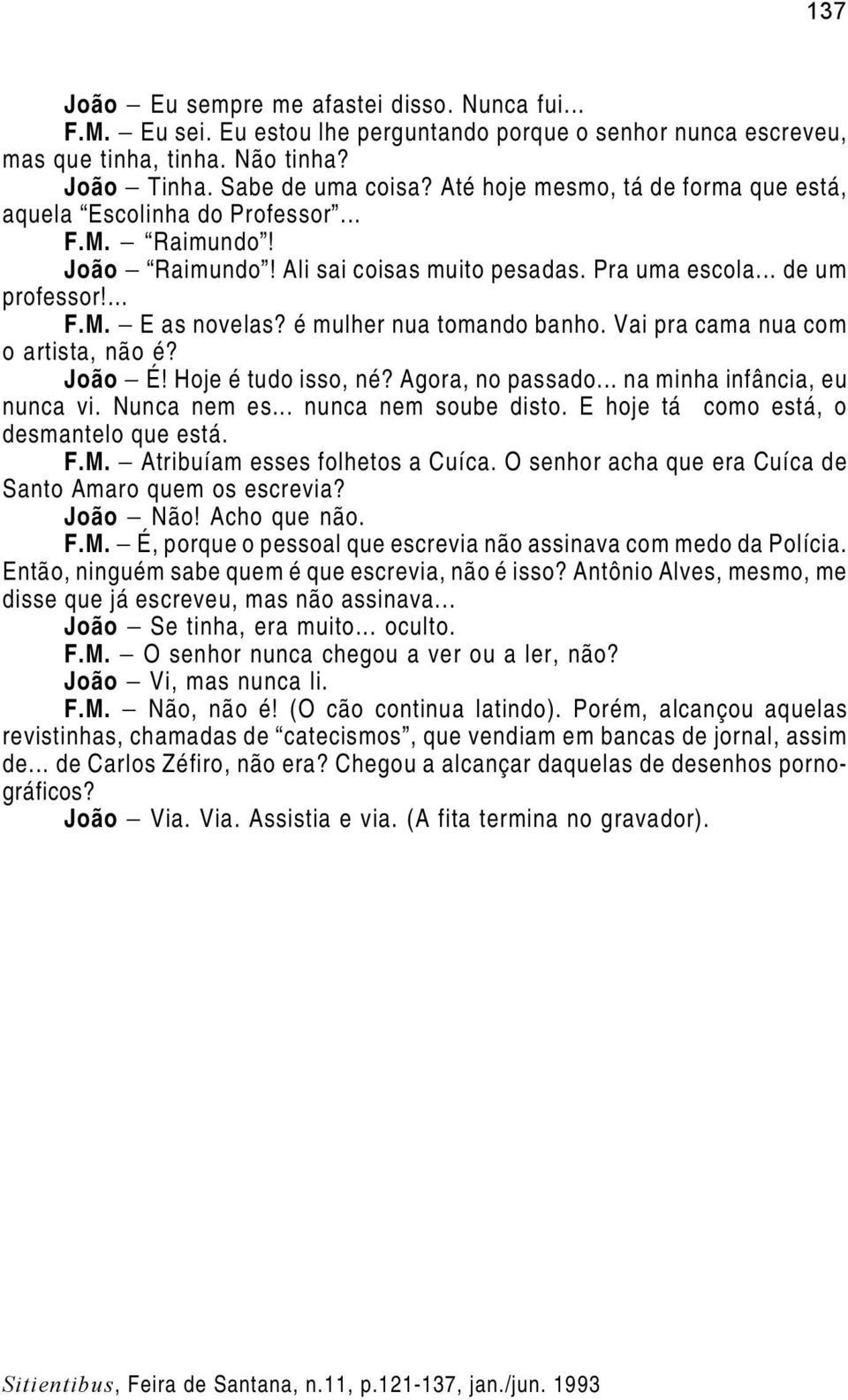 é mulher nua tomando banho. Vai pra cama nua com o artista, não é? João É! Hoje é tudo isso, né? Agora, no passado... na minha infância, eu nunca vi. Nunca nem es... nunca nem soube disto.