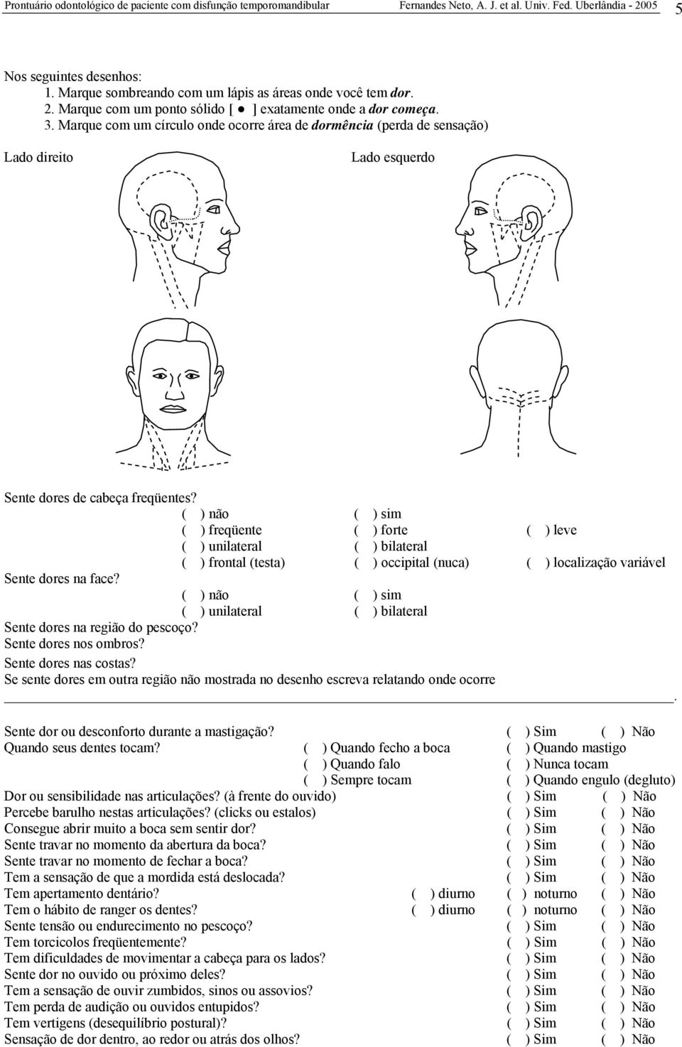 ( ) não ( ) sim ( ) freqüente ( ) forte ( ) leve ( ) unilateral ( ) bilateral ( ) frontal (testa) ( ) occipital (nuca) ( ) localização variável Sente dores na face?