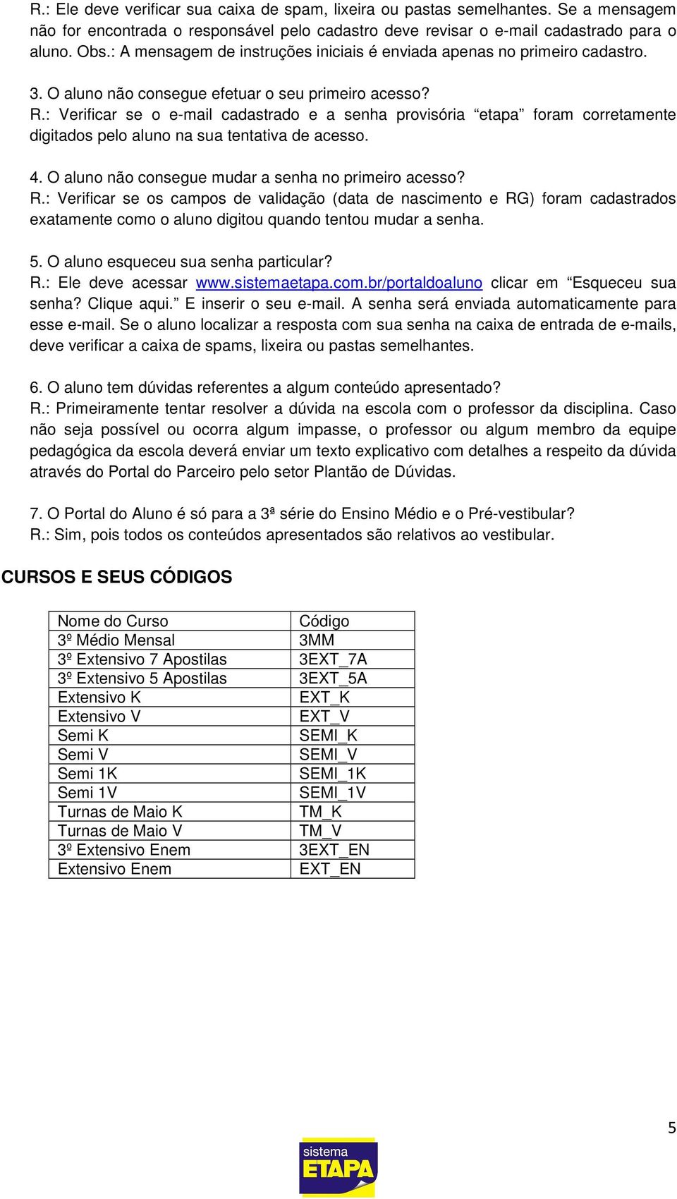 : Verificar se o e-mail cadastrado e a senha provisória etapa foram corretamente digitados pelo aluno na sua tentativa de acesso. 4. O aluno não consegue mudar a senha no primeiro acesso? R.