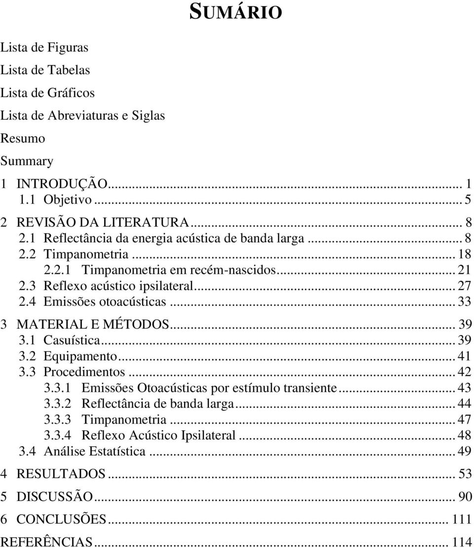 4 Emissões otoacústicas... 33 3 MATERIAL E MÉTODOS... 39 3.1 Casuística... 39 3.2 Equipamento... 41 3.3 Procedimentos... 42 3.3.1 Emissões Otoacústicas por estímulo transiente... 43 3.