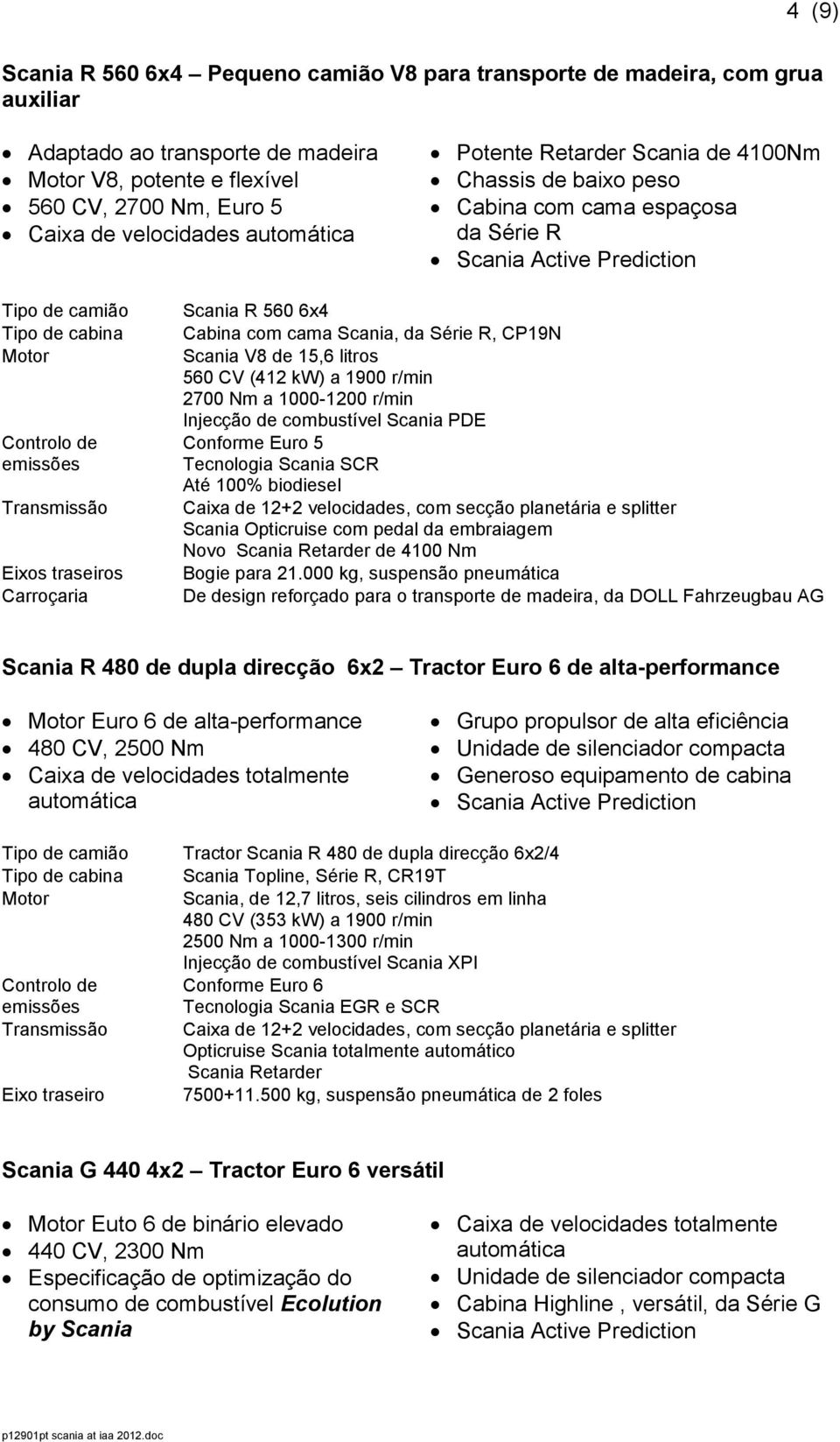 CV (412 kw) a 1900 r/min 2700 Nm a 1000-1200 r/min Injecção de combustível Scania PDE Conforme Euro 5 Tecnologia Scania SCR Caixa de 12+2 velocidades, com secção planetária e splitter Scania