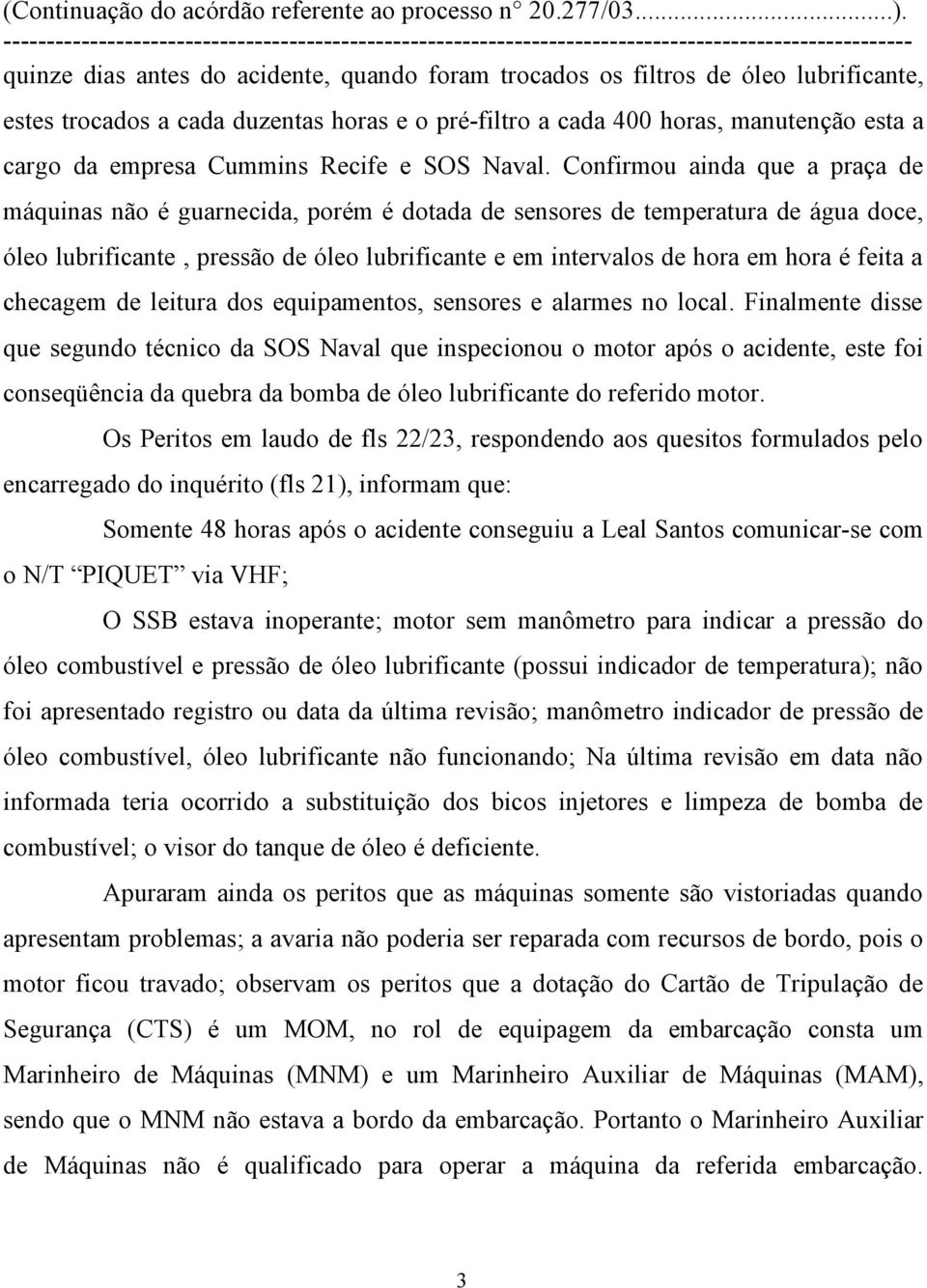 Confirmou ainda que a praça de máquinas não é guarnecida, porém é dotada de sensores de temperatura de água doce, óleo lubrificante, pressão de óleo lubrificante e em intervalos de hora em hora é