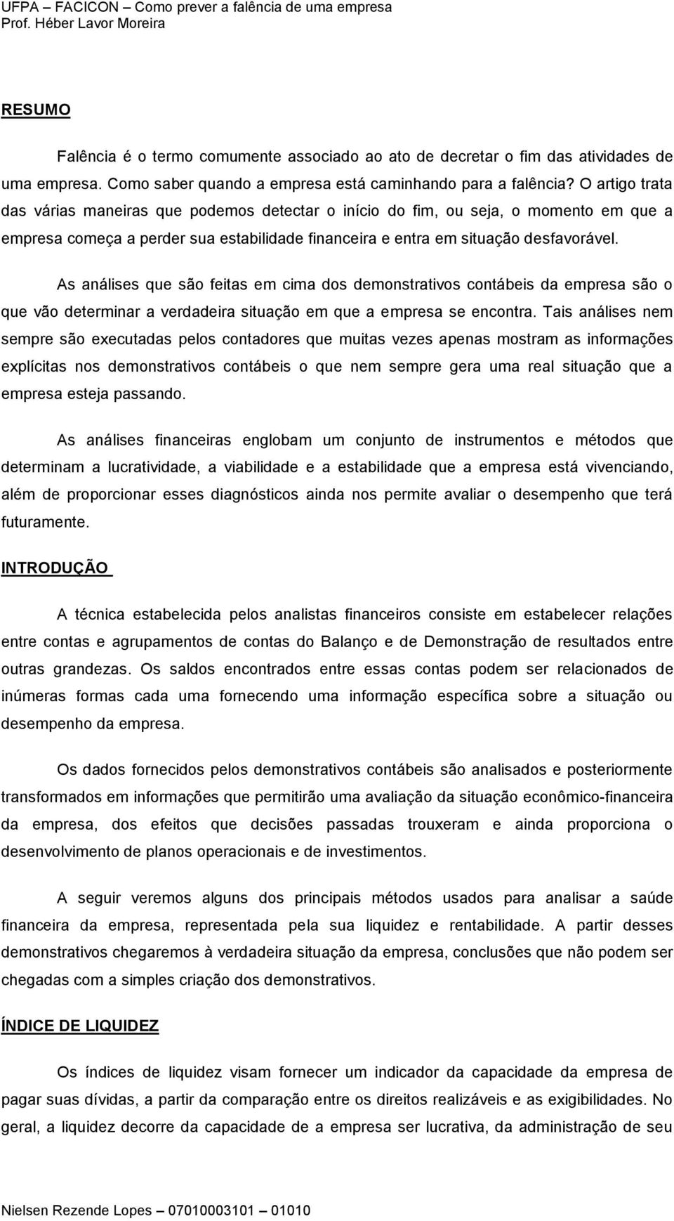 As análises que são feitas em cima dos demonstrativos contábeis da empresa são o que vão determinar a verdadeira situação em que a empresa se encontra.