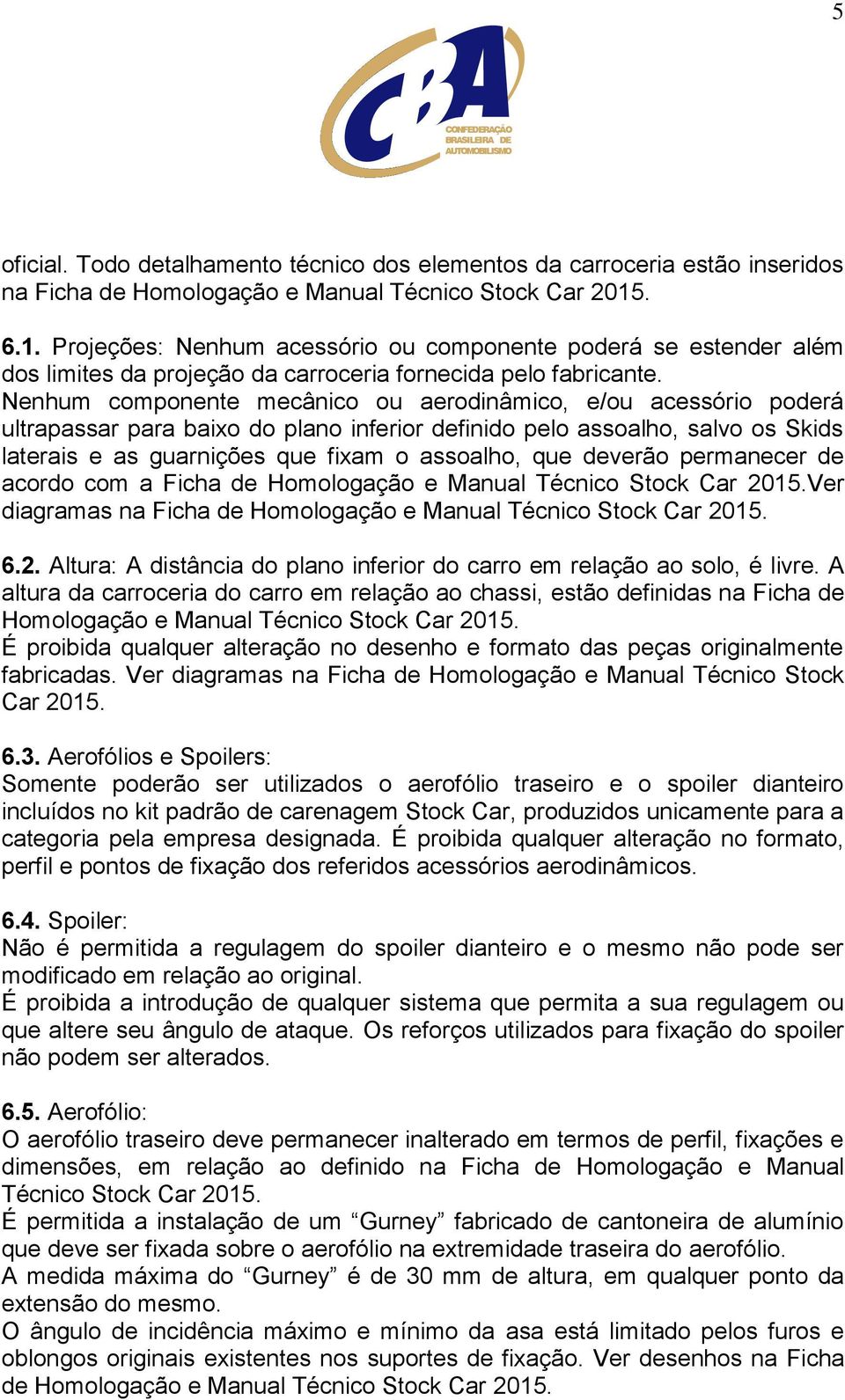 Nenhum componente mecânico ou aerodinâmico, e/ou acessório poderá ultrapassar para baixo do plano inferior definido pelo assoalho, salvo os Skids laterais e as guarnições que fixam o assoalho, que