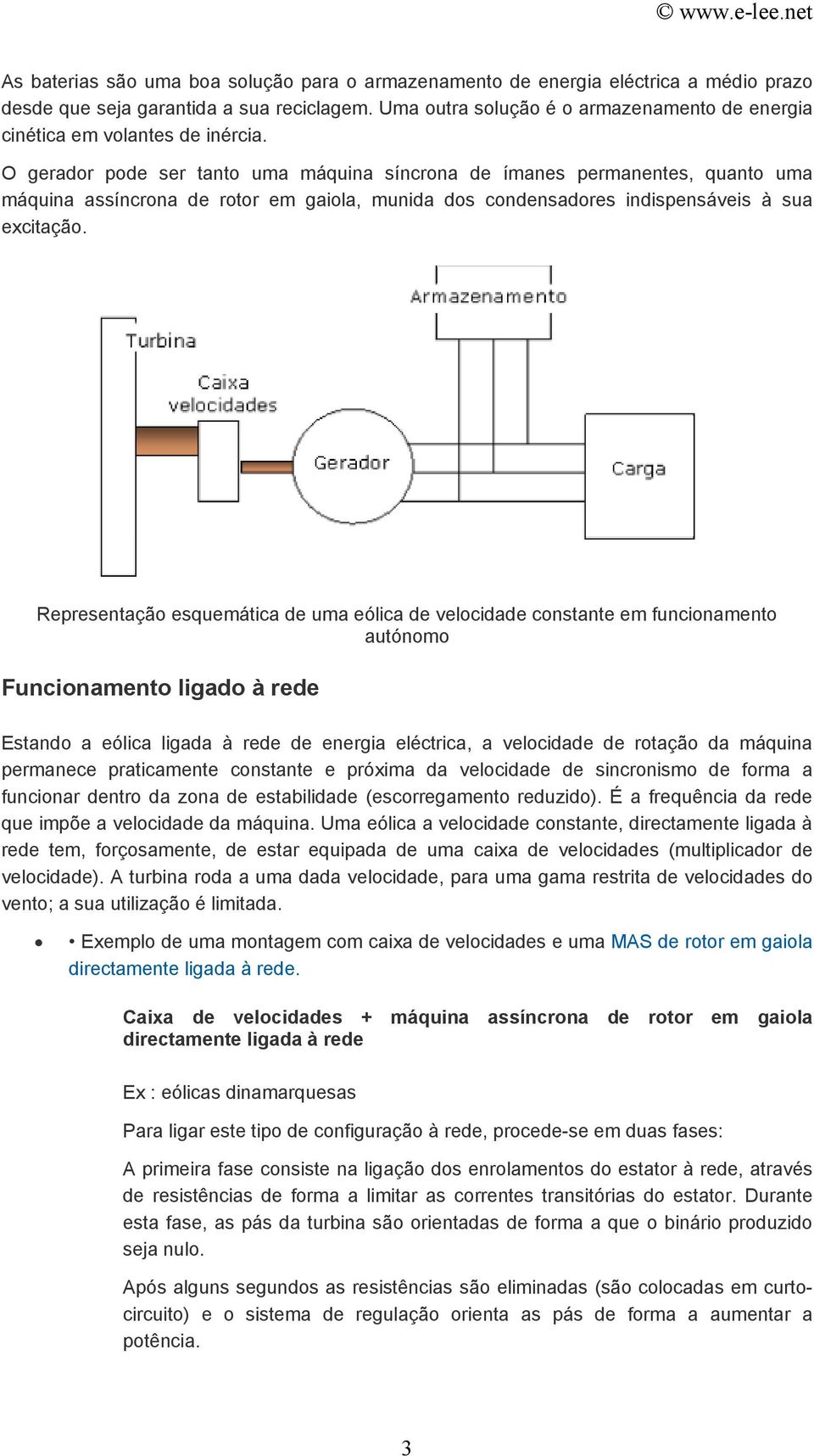 O gerador pode ser tanto uma máquina síncrona de ímanes permanentes, quanto uma máquina assíncrona de rotor em gaiola, munida dos condensadores indispensáveis à sua excitação.