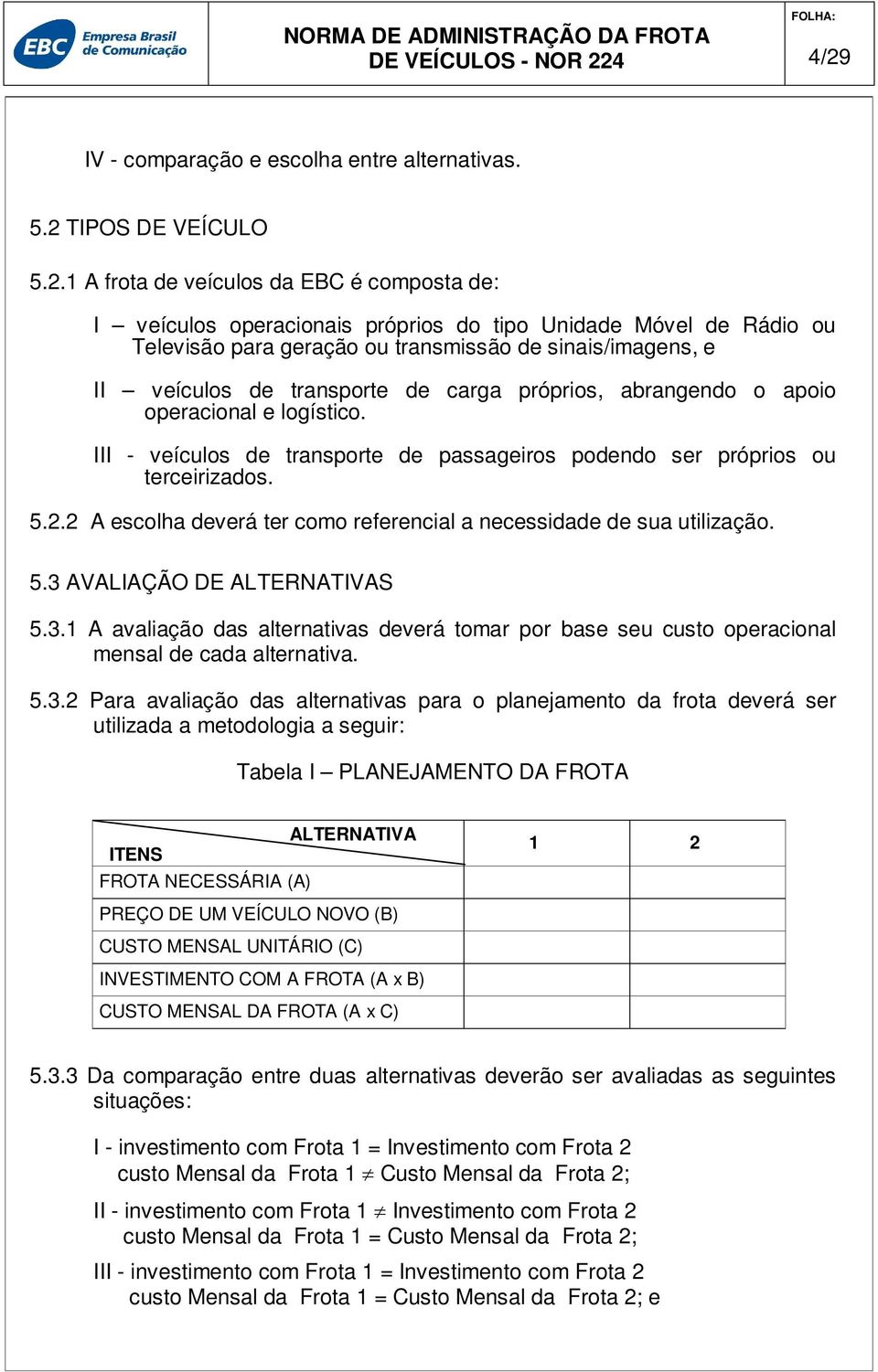 III - veículos de transporte de passageiros podendo ser próprios ou terceirizados. 5.2.2 A escolha deverá ter como referencial a necessidade de sua utilização. 5.3 