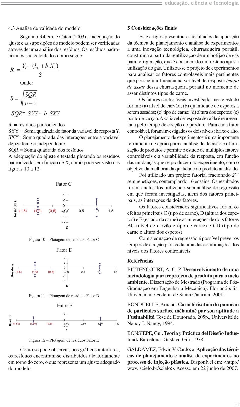 Os resíduos padronizados são calculados como segue: Yi R i S Onde: SQR n 2 ( 1 b S b X SQR= SYY- b 1 SXY i ) R i = resíduos padronizados SYY = Soma quadrada do fator da variável de resposta Y.