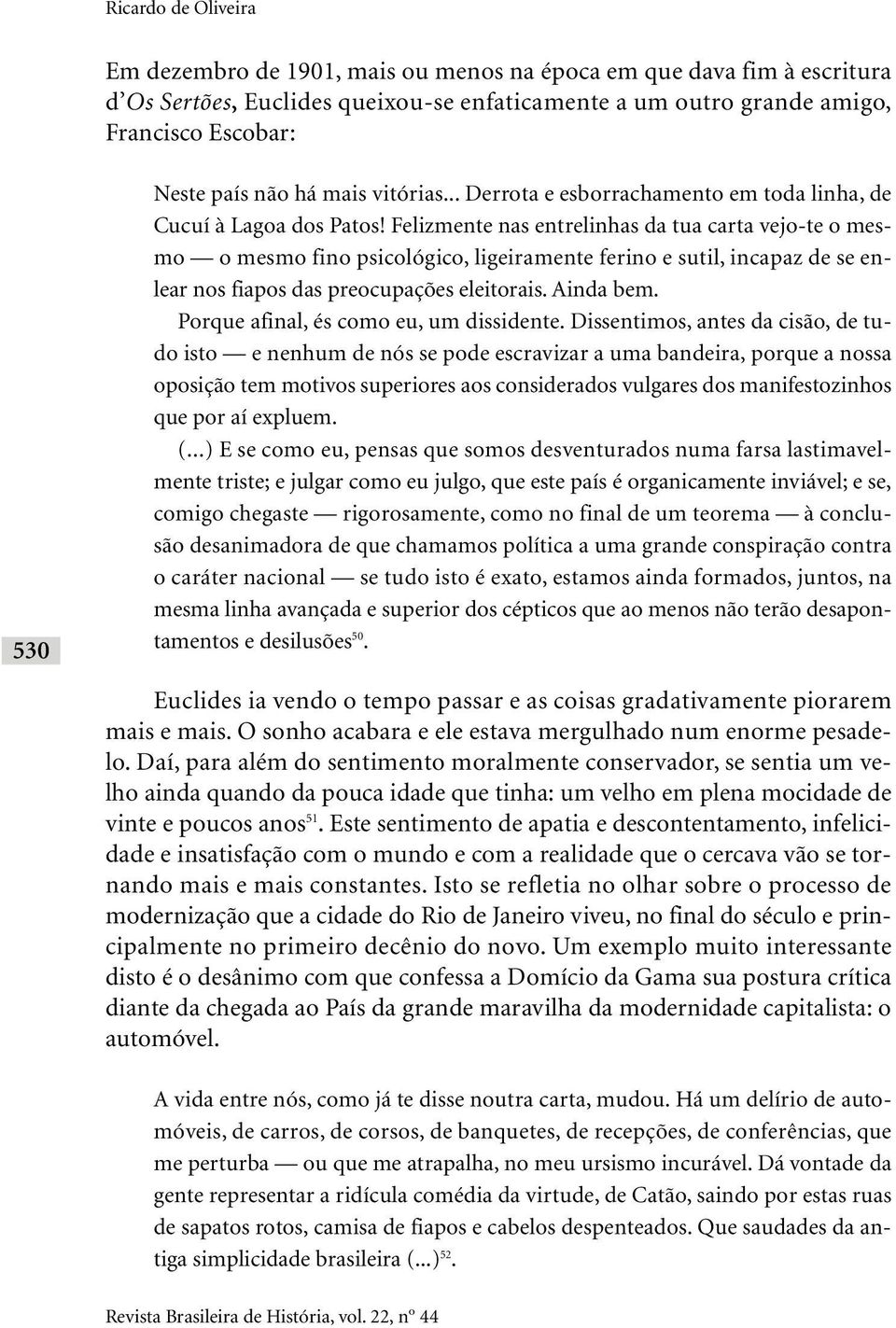 Felizmente nas entrelinhas da tua carta vejo-te o mesmo o mesmo fino psicológico, ligeiramente ferino e sutil, incapaz de se enlear nos fiapos das preocupações eleitorais. Ainda bem.