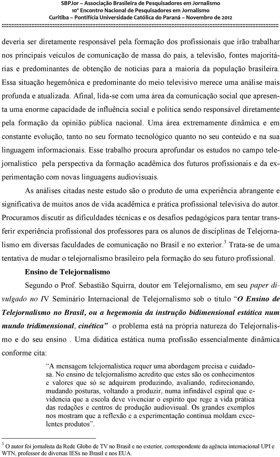 Afinal, lida-se com uma área da comunicação social que apresenta uma enorme capacidade de influência social e política sendo responsável diretamente pela formação da opinião pública nacional.