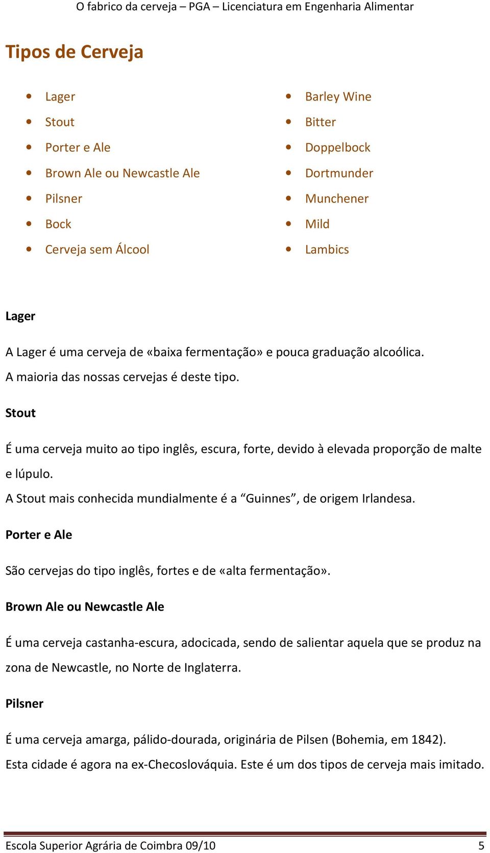 A Stout mais conhecida mundialmente é a Guinnes, de origem Irlandesa. Porter e Ale São cervejas do tipo inglês, fortes e de «alta fermentação».