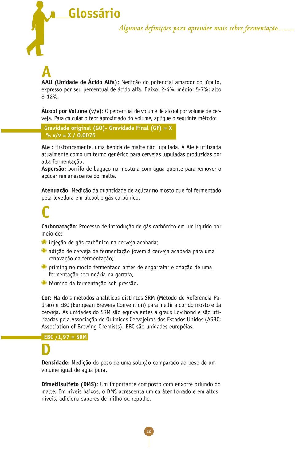 Para calcular o teor aproximado do volume, aplique o seguinte método: Gravidade original (GO)- Gravidade Final (GF) = X % v/v = X / 0,0075 Ale : Historicamente, uma bebida de malte não lupulada.