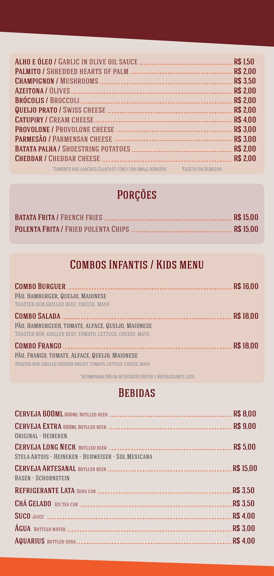 4,00 Porções Batata Frita / French fries R$ 15,00 Polenta Frita / Fried polenta Chips R$ 15,00 Combos Infantis / Kids menu Combo Burguer R$ 16,00 Pão, Hamburger, Queijo, Maionese Toasted bun,grilled