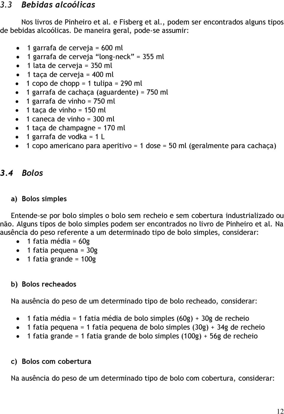 garrafa de cachaça (aguardente) = 750 ml 1 garrafa de vinho = 750 ml 1 taça de vinho = 150 ml 1 caneca de vinho = 300 ml 1 taça de champagne = 170 ml 1 garrafa de vodka = 1 L 1 copo americano para