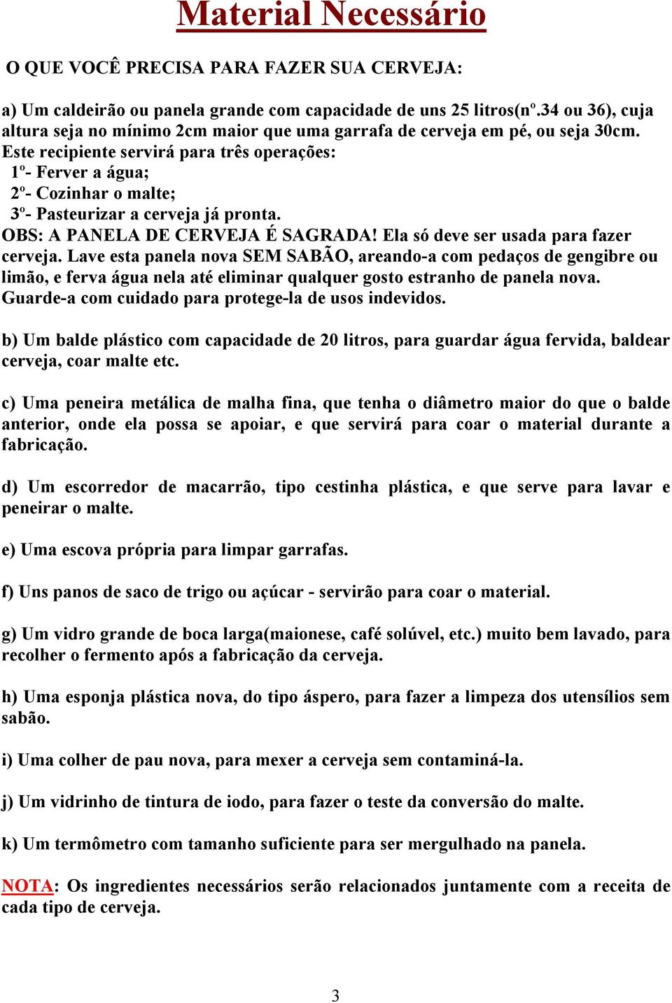 Este recipiente servirá para três operações: 1º- Ferver a água; 2º- Cozinhar o malte; 3º- Pasteurizar a cerveja já pronta. OBS: A PANELA DE CERVEJA É SAGRADA! Ela só deve ser usada para fazer cerveja.