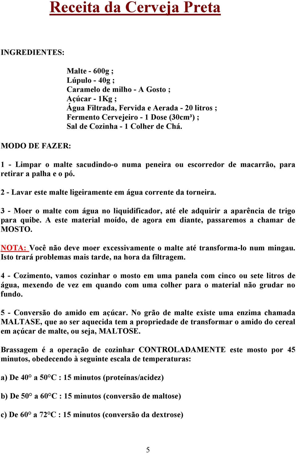 2 - Lavar este malte ligeiramente em água corrente da torneira. 3 - Moer o malte com água no liquidificador, até ele adquirir a aparência de trigo para quibe.