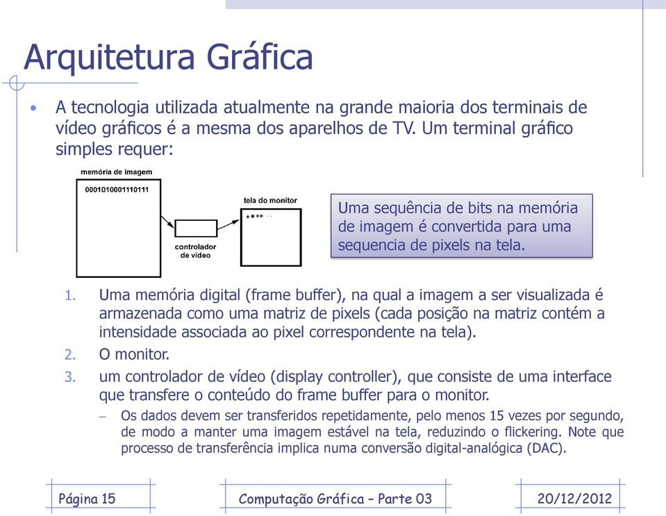 Uma memória digital (frame buffer), na qual a imagem a ser visualizada é armazenada como uma matriz de pixels (cada posição na matriz contém a intensidade associada ao pixel correspondente na tela).