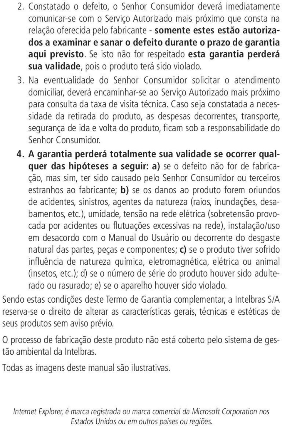 Na eventualidade do Senhor Consumidor solicitar o atendimento domiciliar, deverá encaminhar-se ao Serviço Autorizado mais próximo para consulta da taxa de visita técnica.