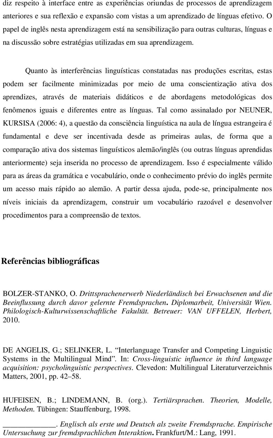 Quanto às interferências linguísticas constatadas nas produções escritas, estas podem ser facilmente minimizadas por meio de uma conscientização ativa dos aprendizes, através de materiais didáticos e