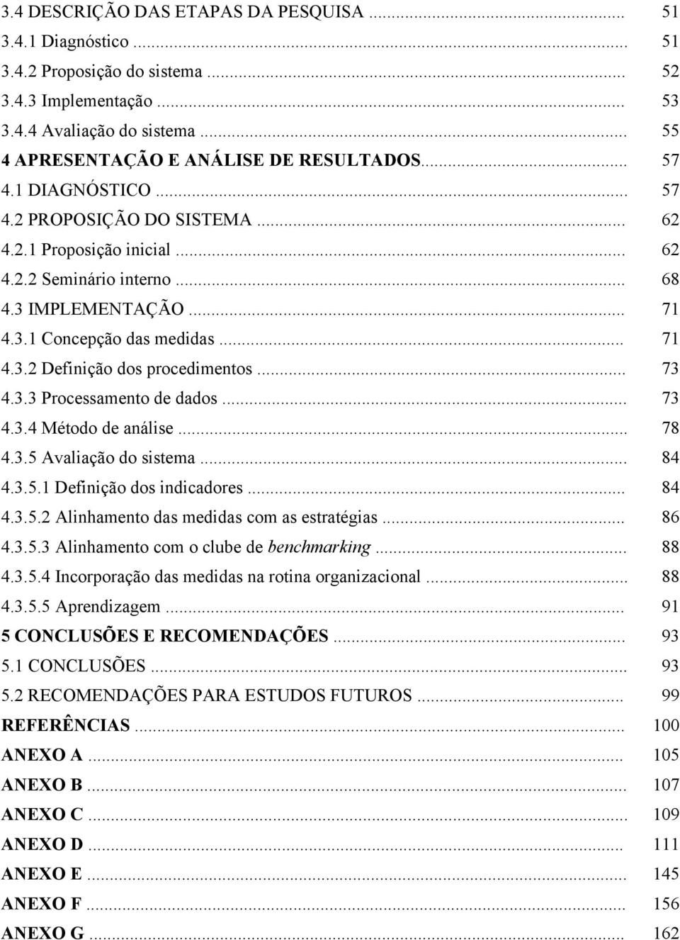 .. 73 4.3.3 Processamento de dados... 73 4.3.4 Método de análise... 78 4.3.5 Avaliação do sistema... 84 4.3.5.1 Definição dos indicadores... 84 4.3.5.2 Alinhamento das medidas com as estratégias.