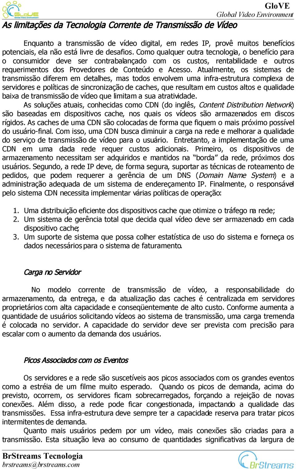 Atualmente, os sistemas de transmissão diferem em detalhes, mas todos envolvem uma infra-estrutura complexa de servidores e políticas de sincronização de caches, que resultam em custos altos e