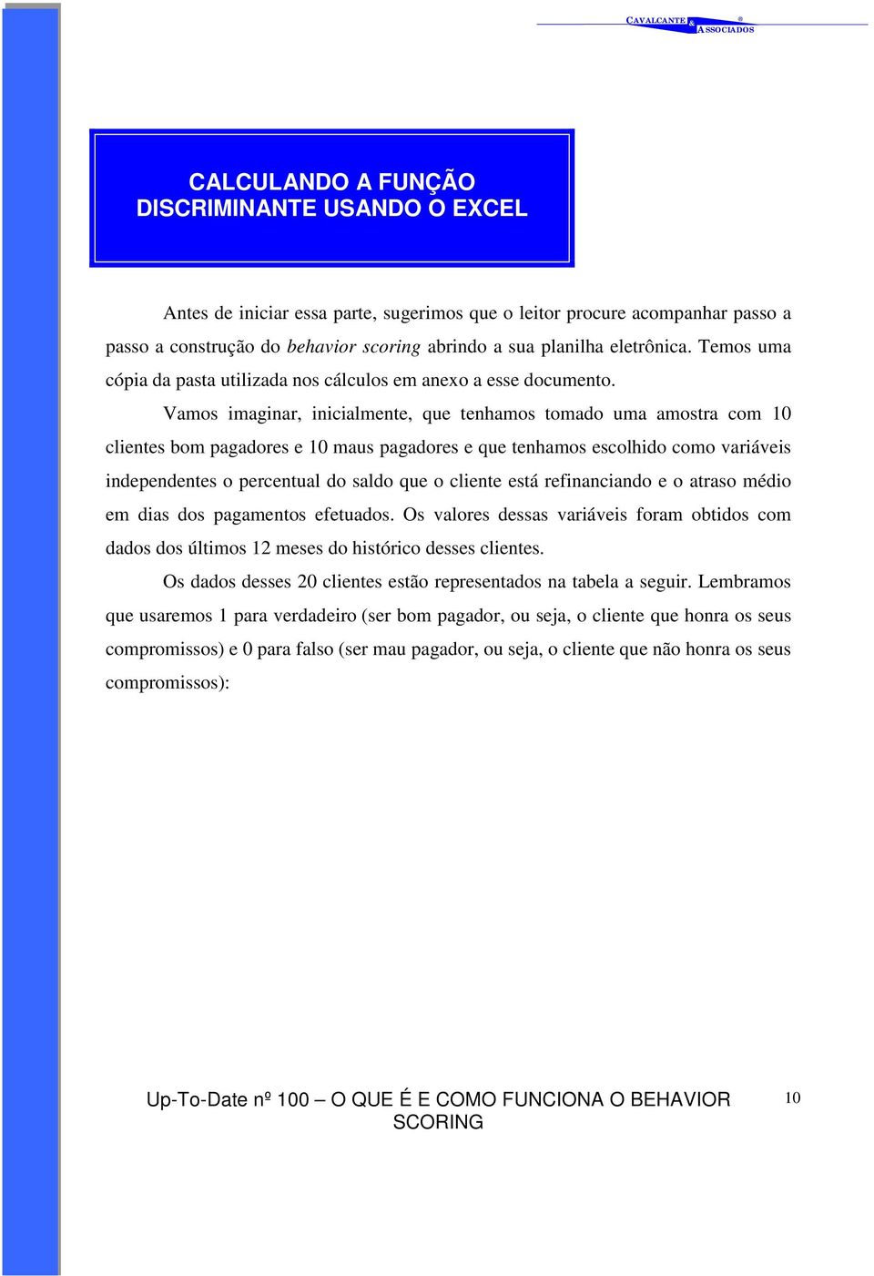 Vamos imaginar, inicialmente, que tenhamos tomado uma amostra com 10 clientes bom pagadores e 10 maus pagadores e que tenhamos escolhido como variáveis independentes o percentual do saldo que o