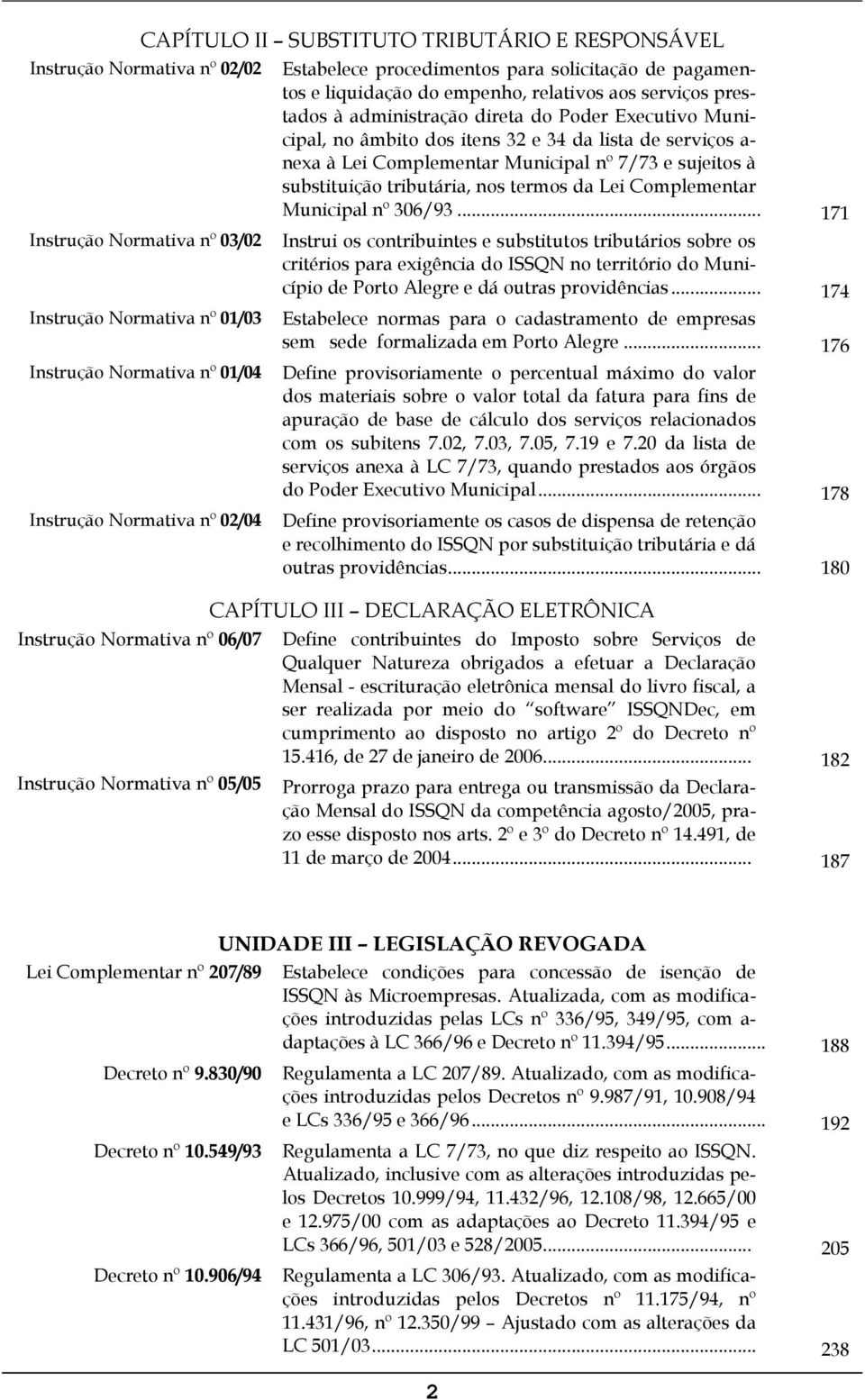 Poder Executivo Municipal, no âmbito dos itens 32 e 34 da lista de serviços a- nexa à Lei Complementar Municipal nº 7/73 e sujeitos à substituição tributária, nos termos da Lei Complementar Municipal